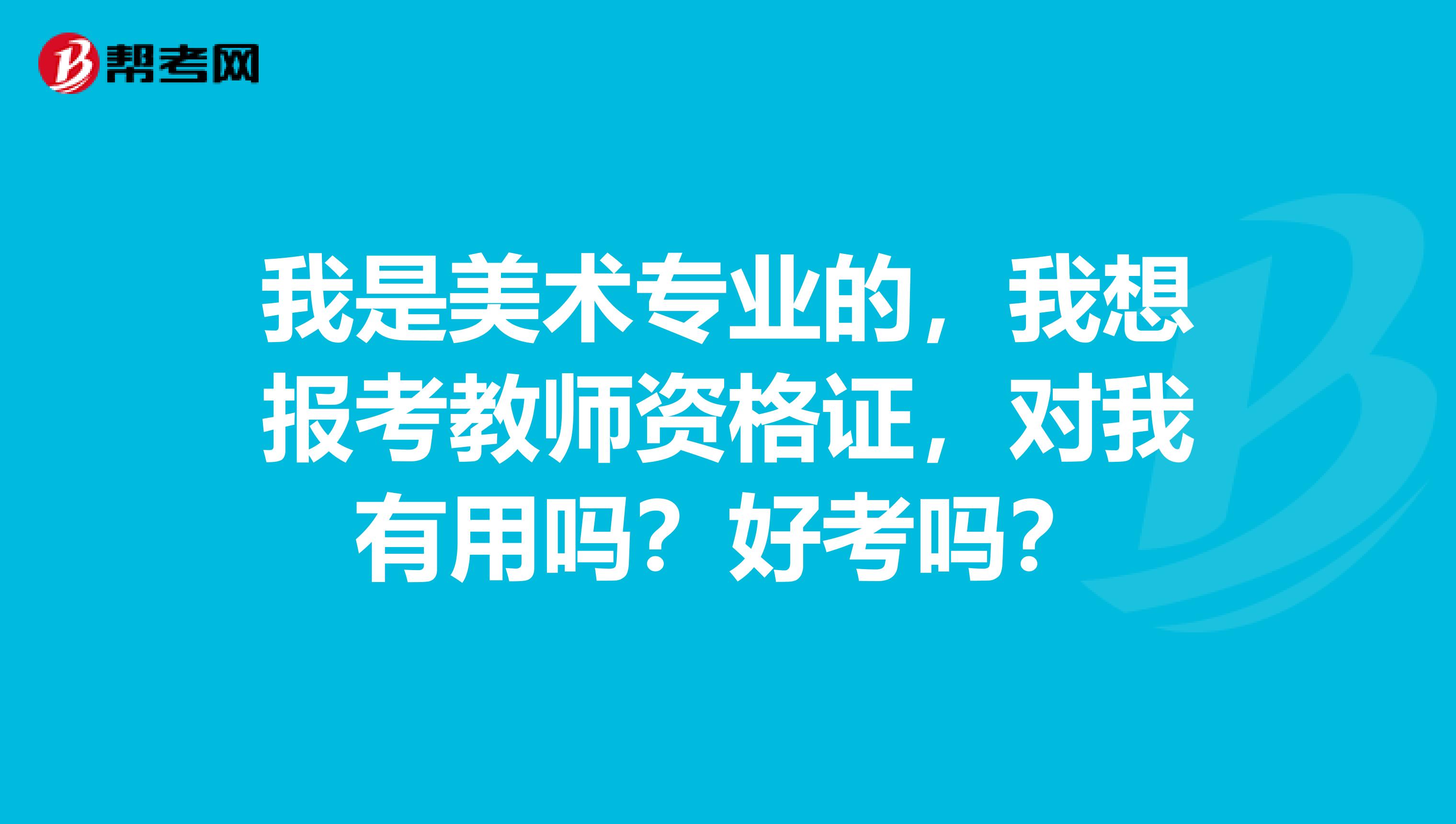 我是美术专业的,我想报考教师资格证,对我有用吗?好考吗?