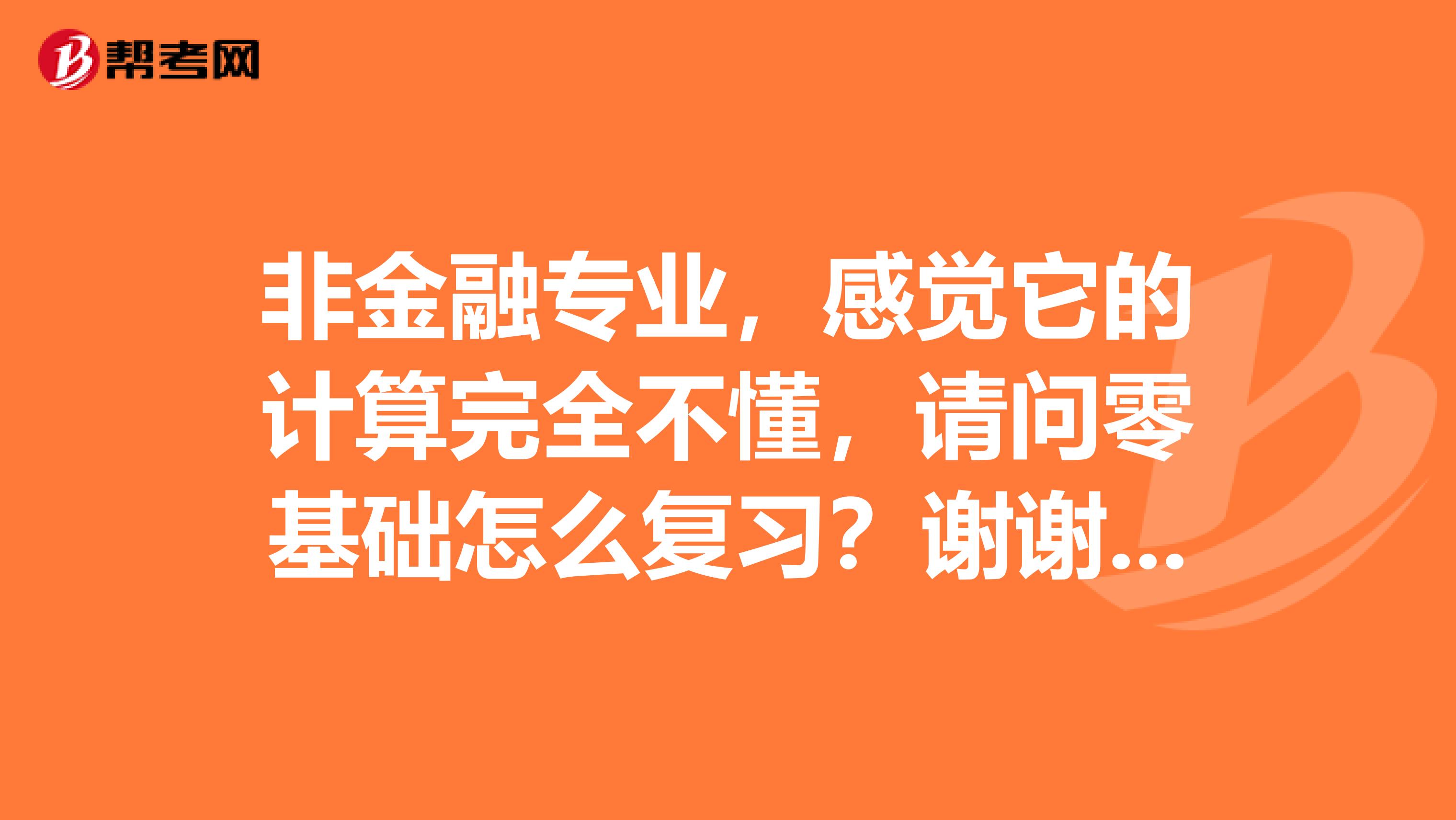 非金融专业,感觉它的计算完全不懂,请问零基础怎么复习?谢谢各位大神!