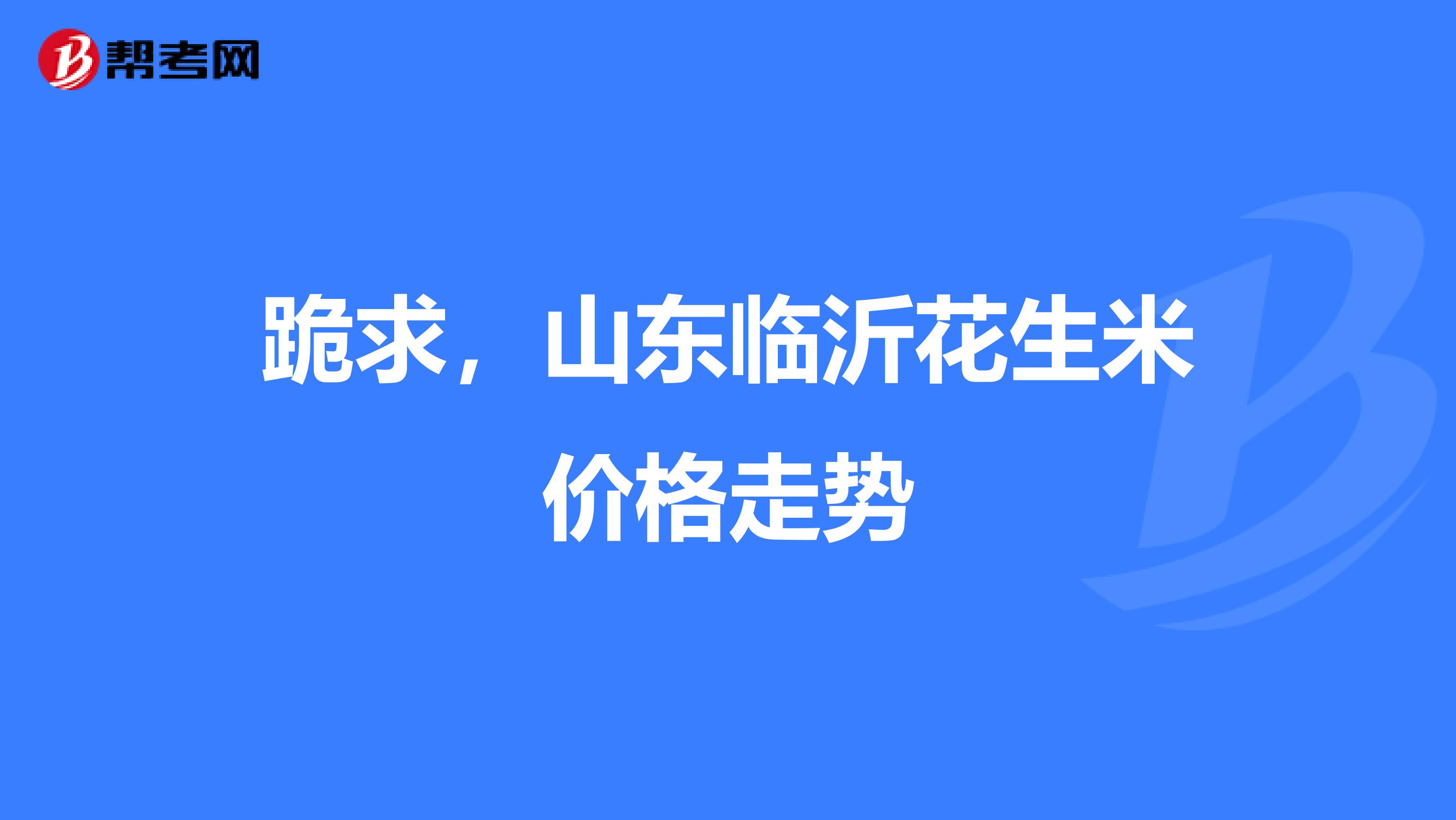 跪求,山东临沂花生米价格走势