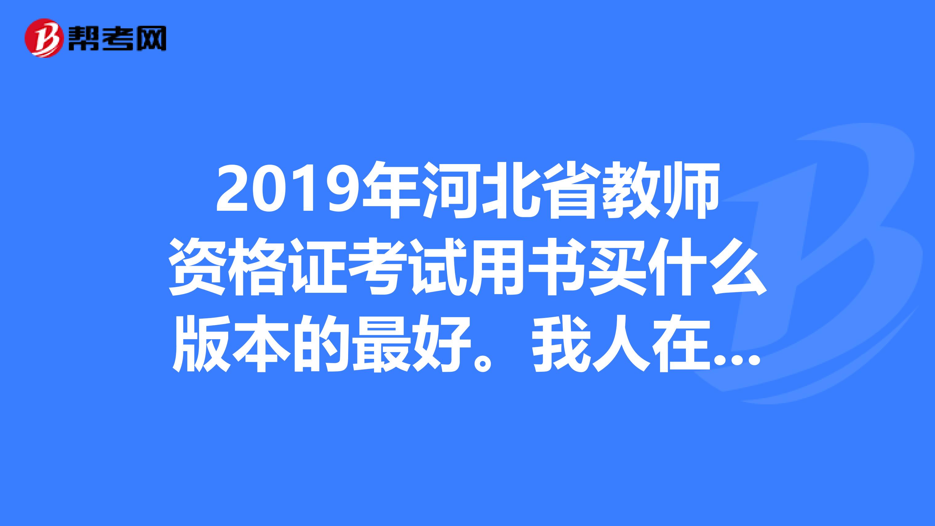 2019年河北省教师资格证考试用书买什么版本的最好。我人在外地只能网上购买，有网站更好。谢谢