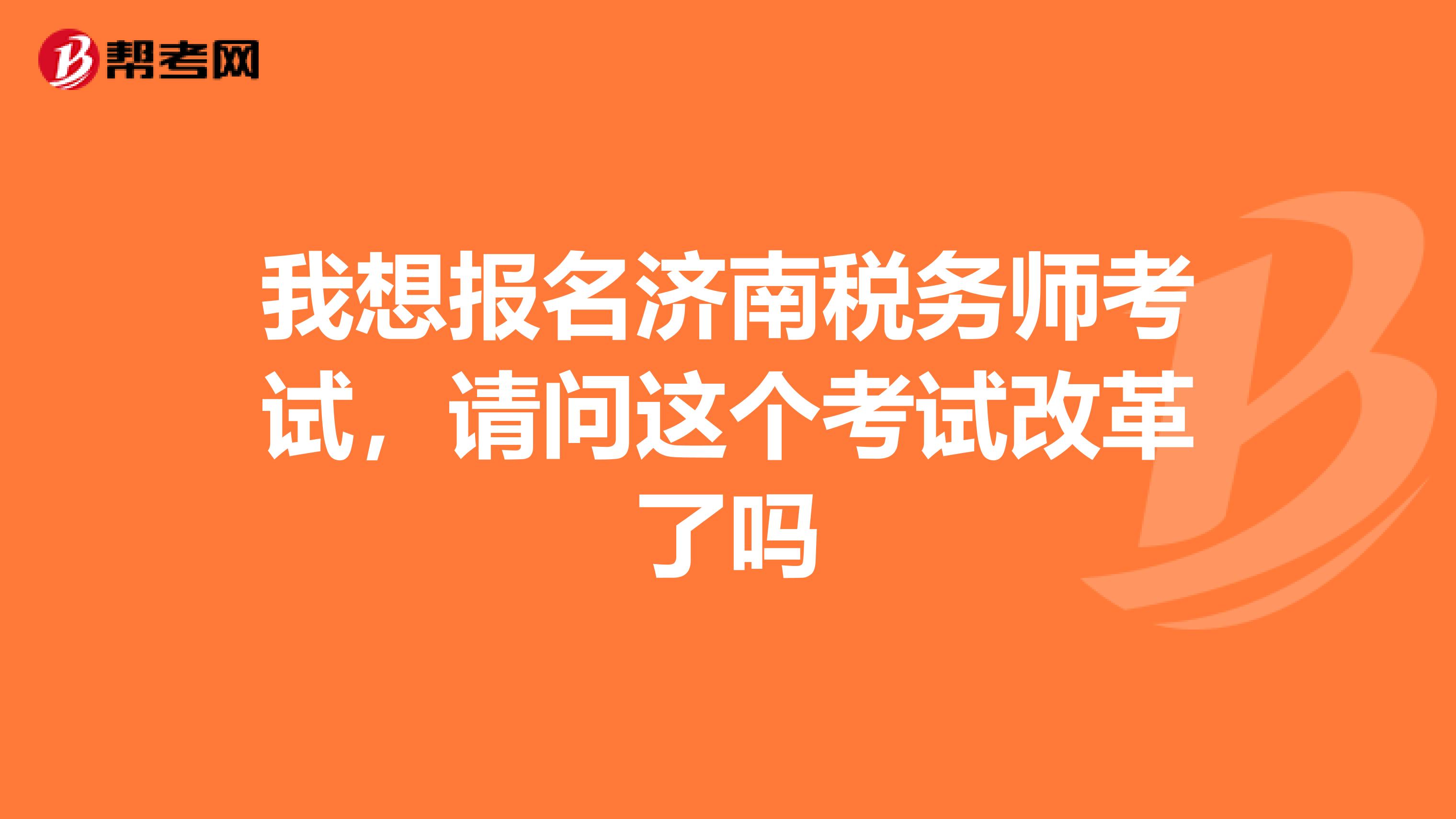 我想报名济南税务师考试,请问这个考试改革了吗