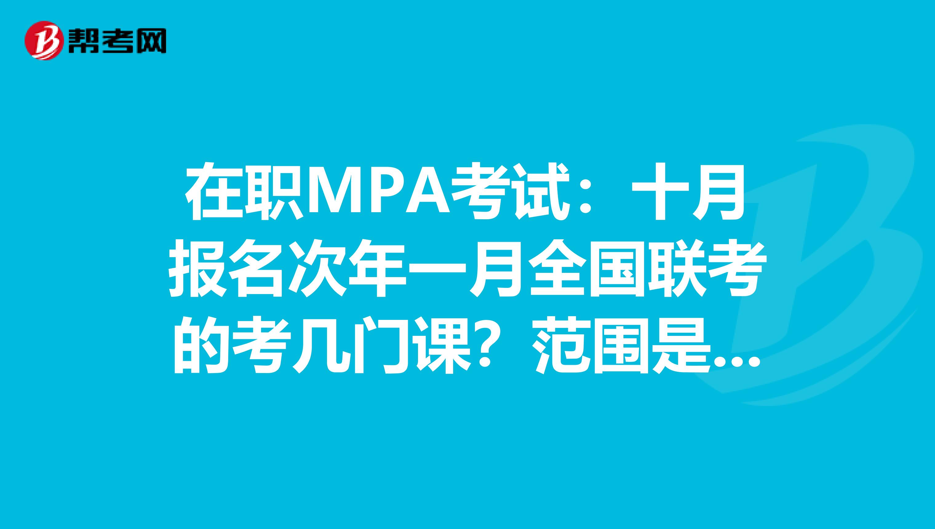 在職MPA考試：十月報名次年一月全國聯(lián)考的考幾門課？范圍是什么?（與6月報名10月考試的內(nèi)容有什么不同）。