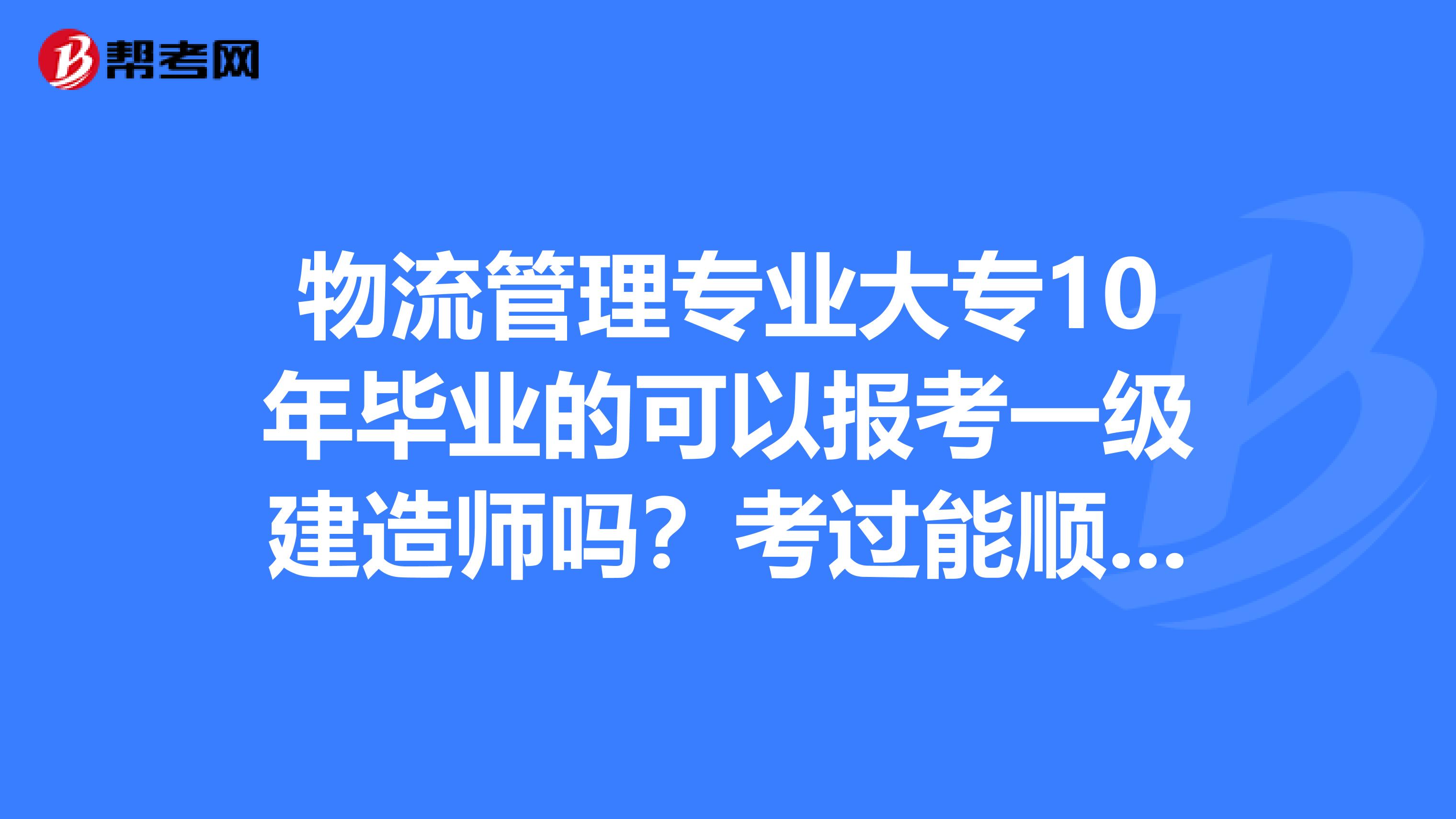 物流管理专业大专10年毕业的可以报考一级建造师吗?考过能顺利注册吗?