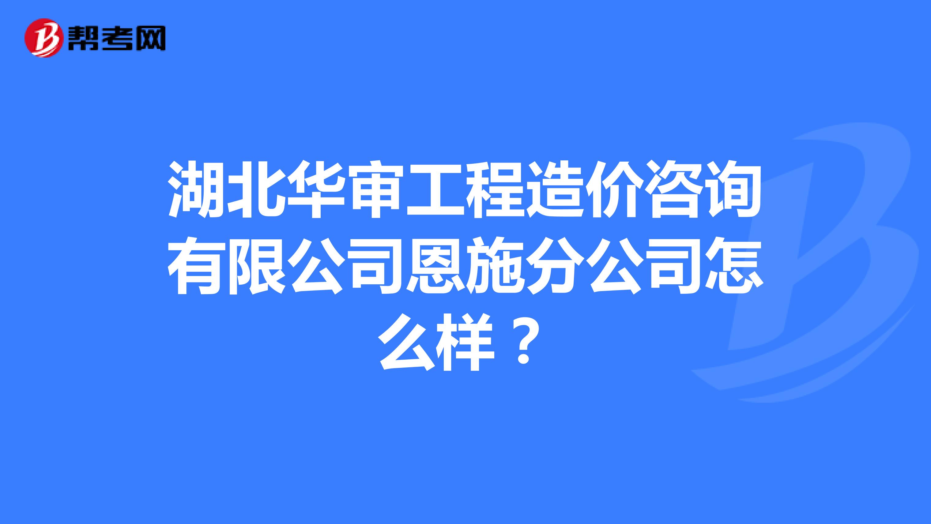 湖北华审工程造价咨询有限公司恩施分公司怎么样？