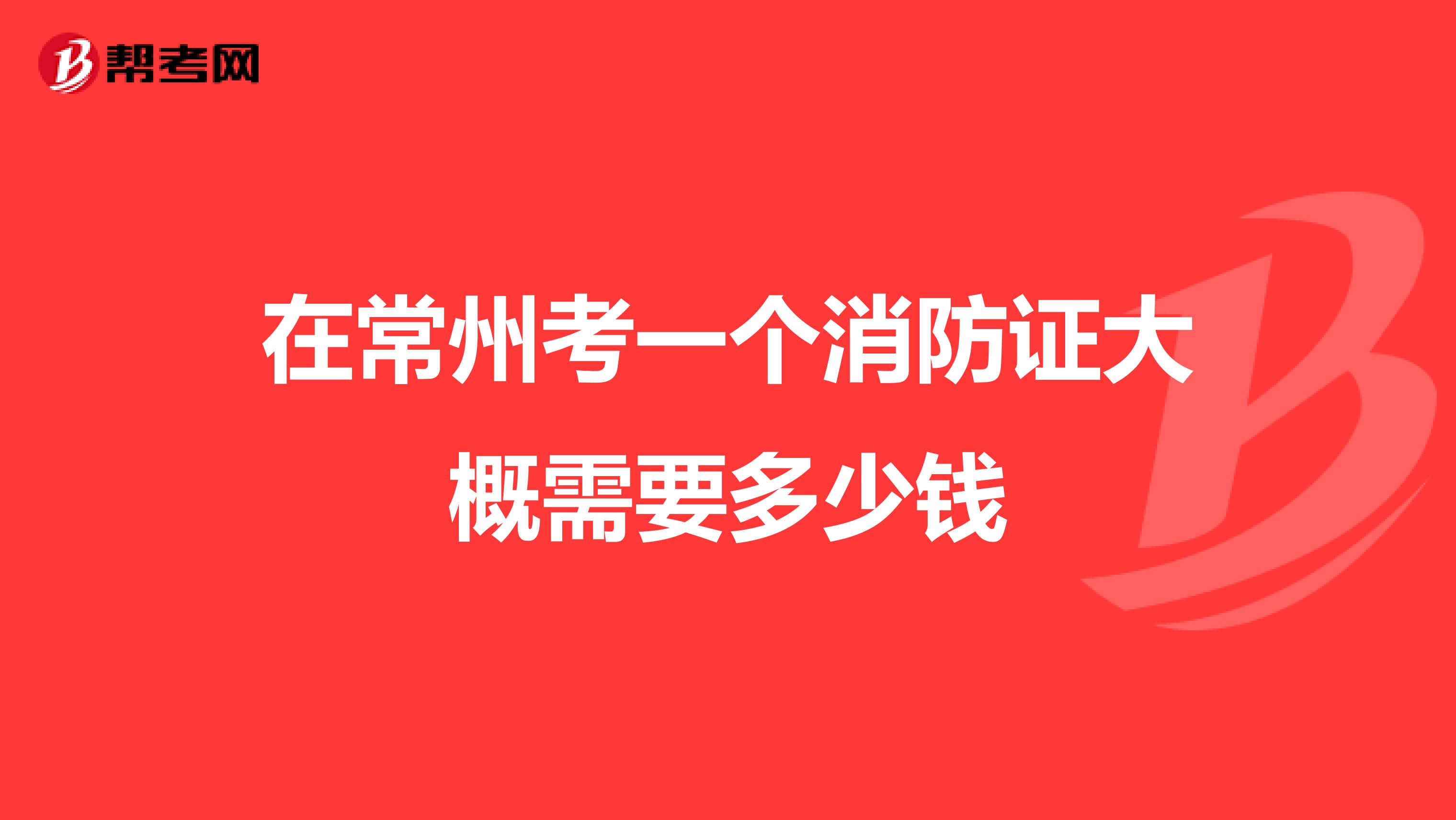 在常州考一个消防证大概需要多少钱