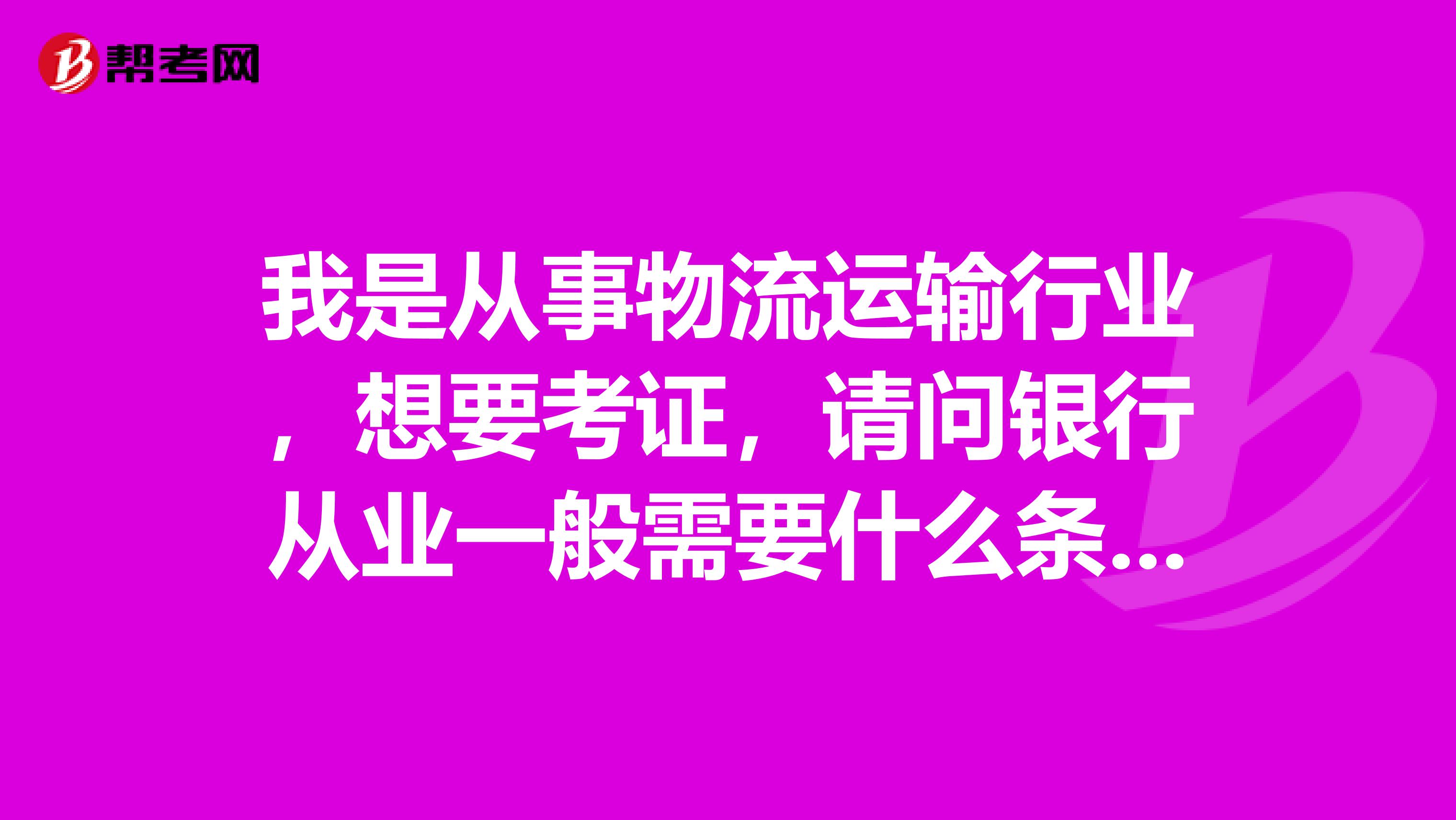 我是从事物流运输行业，想要考证，请问银行从业一般需要什么条件？