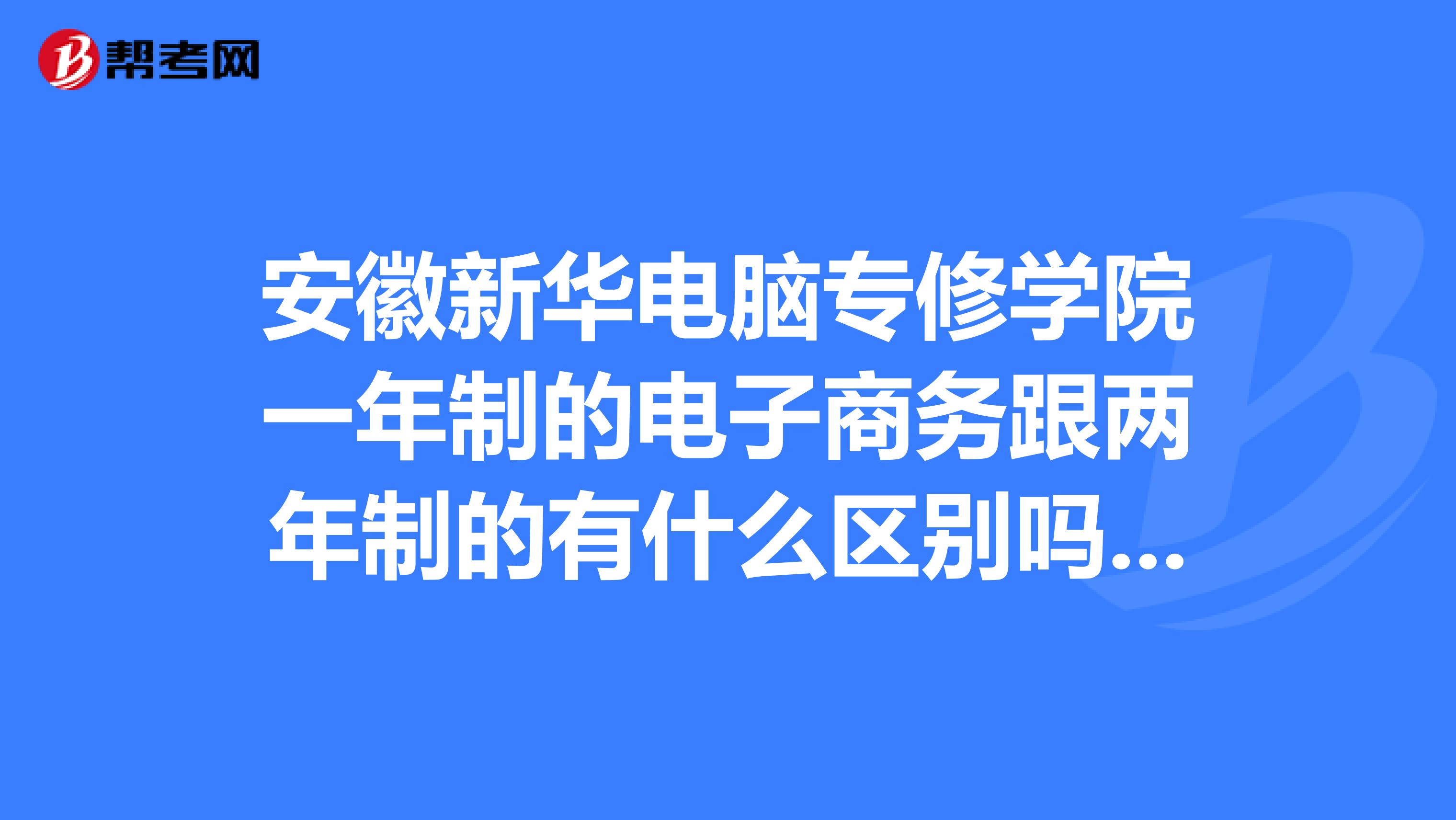 安徽新华电脑专修学院一年制的电子商务跟两年制的有什么区别吗?专业课程有哪些不一样的?哪个好?