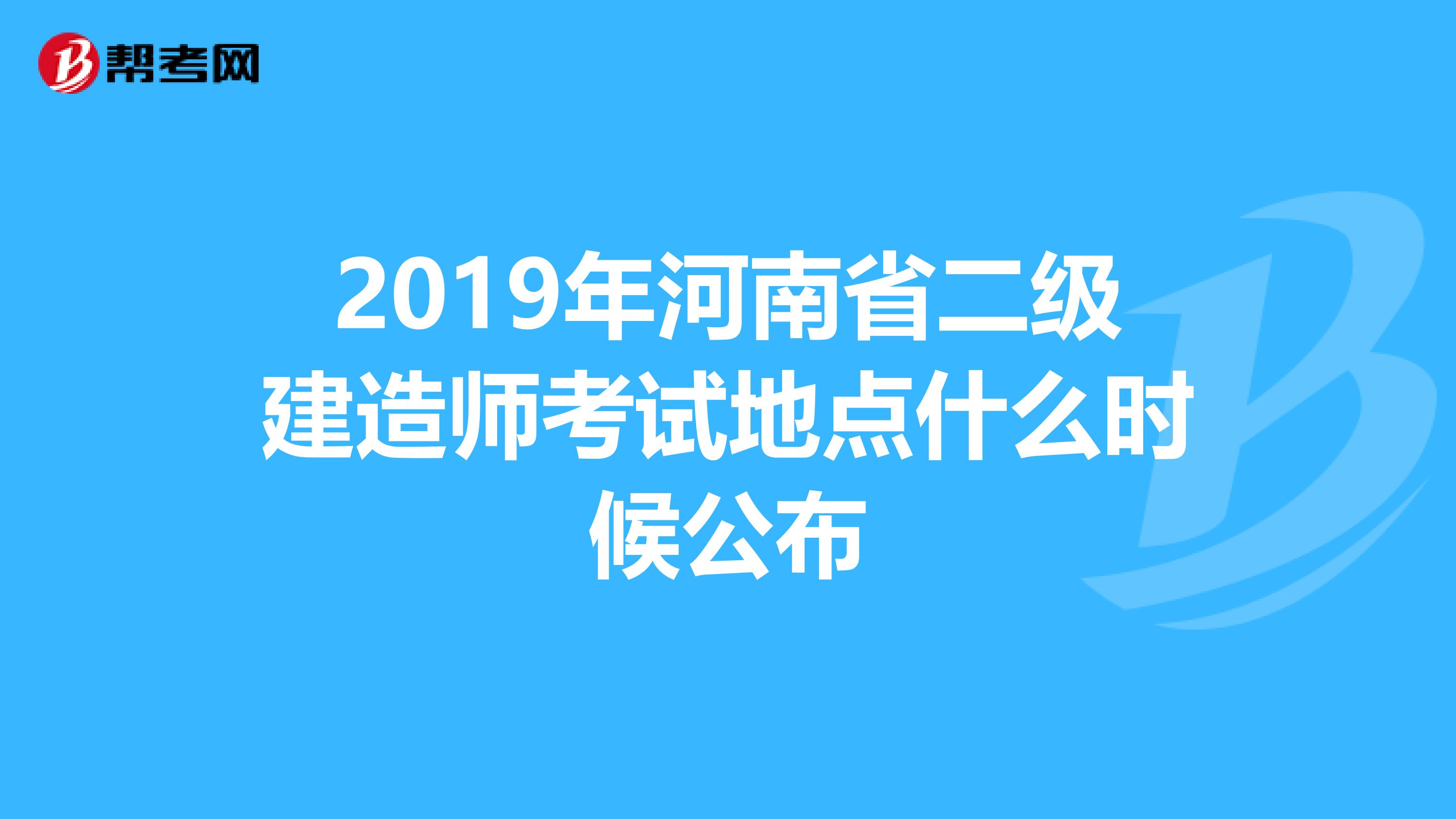 2019年河南省二级建造师考试地点什么时候公布