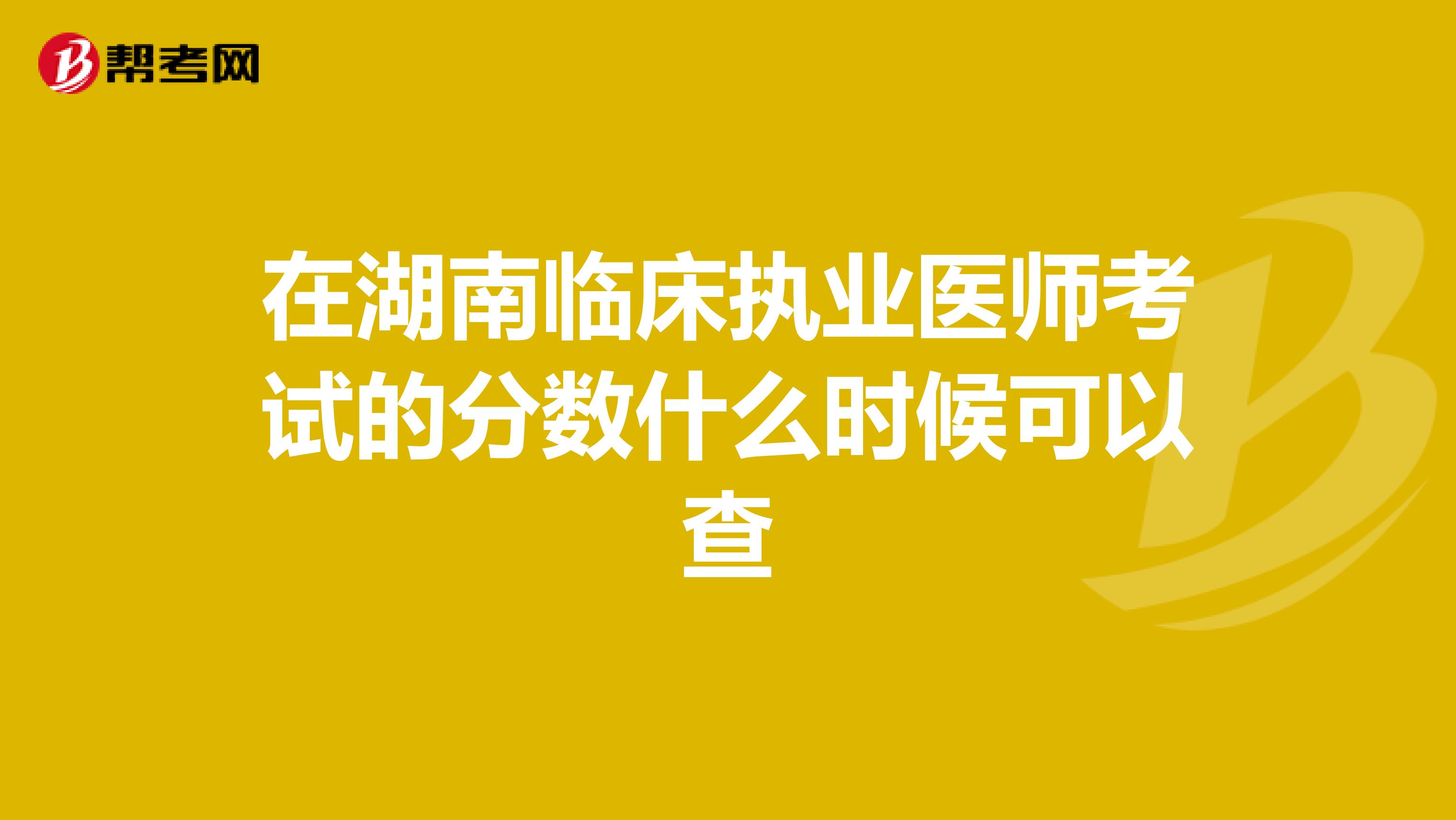 在湖南临床执业医师考试的分数什么时候可以查