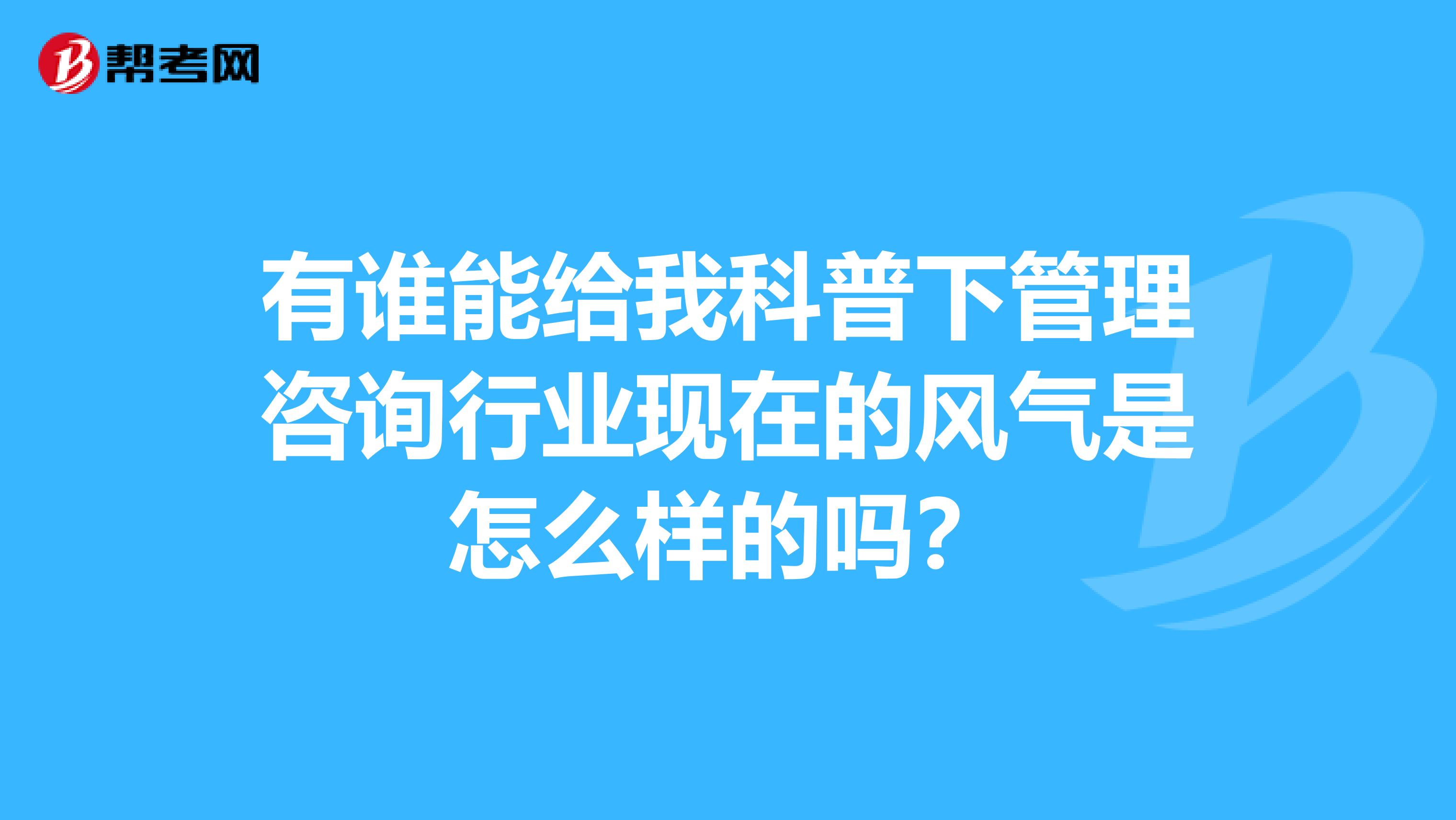 有谁能给我科普下管理咨询行业现在的风气是怎么样的吗?