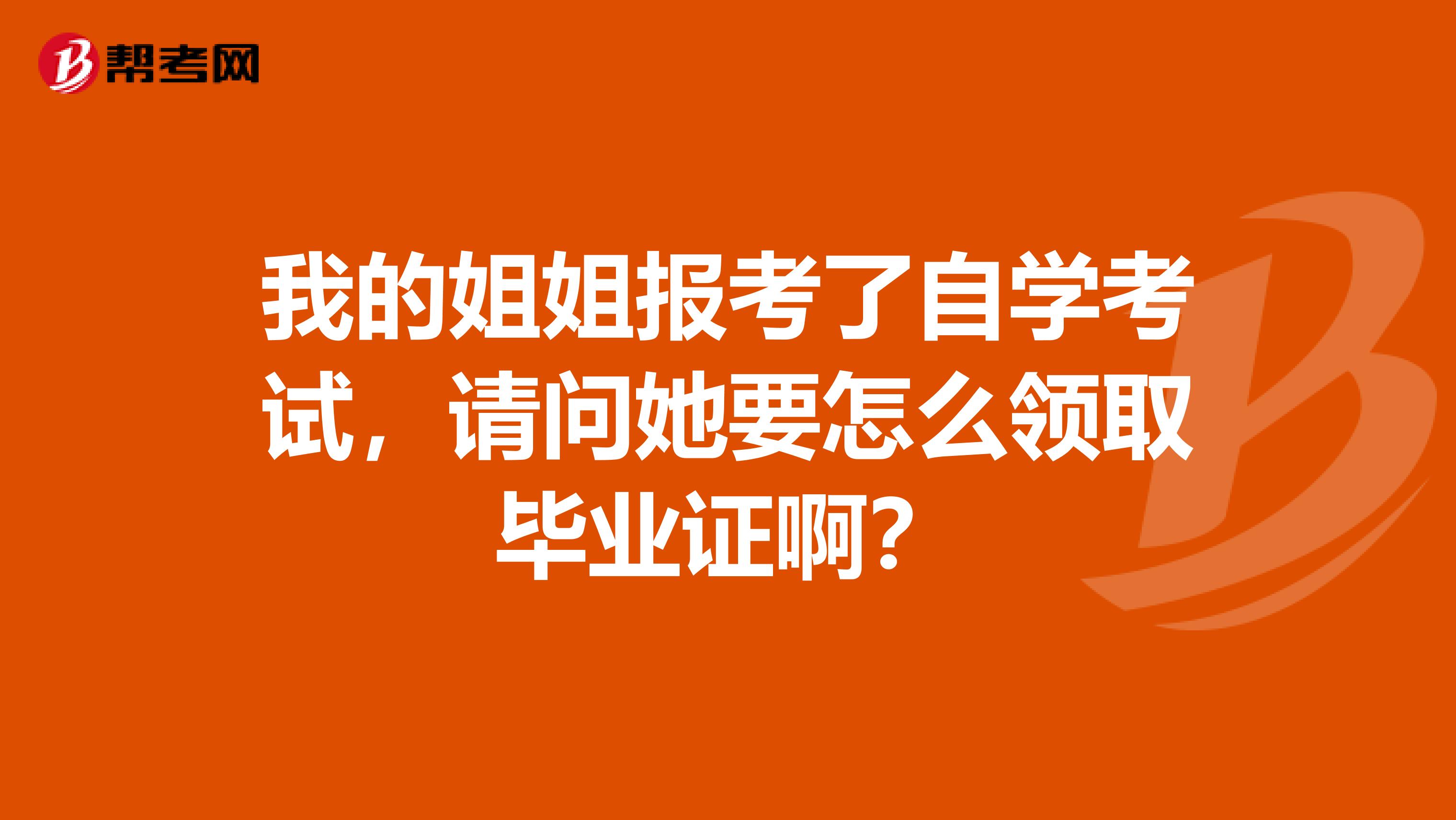 我的姐姐报考了自学考试,请问她要怎么领取毕业证啊?
