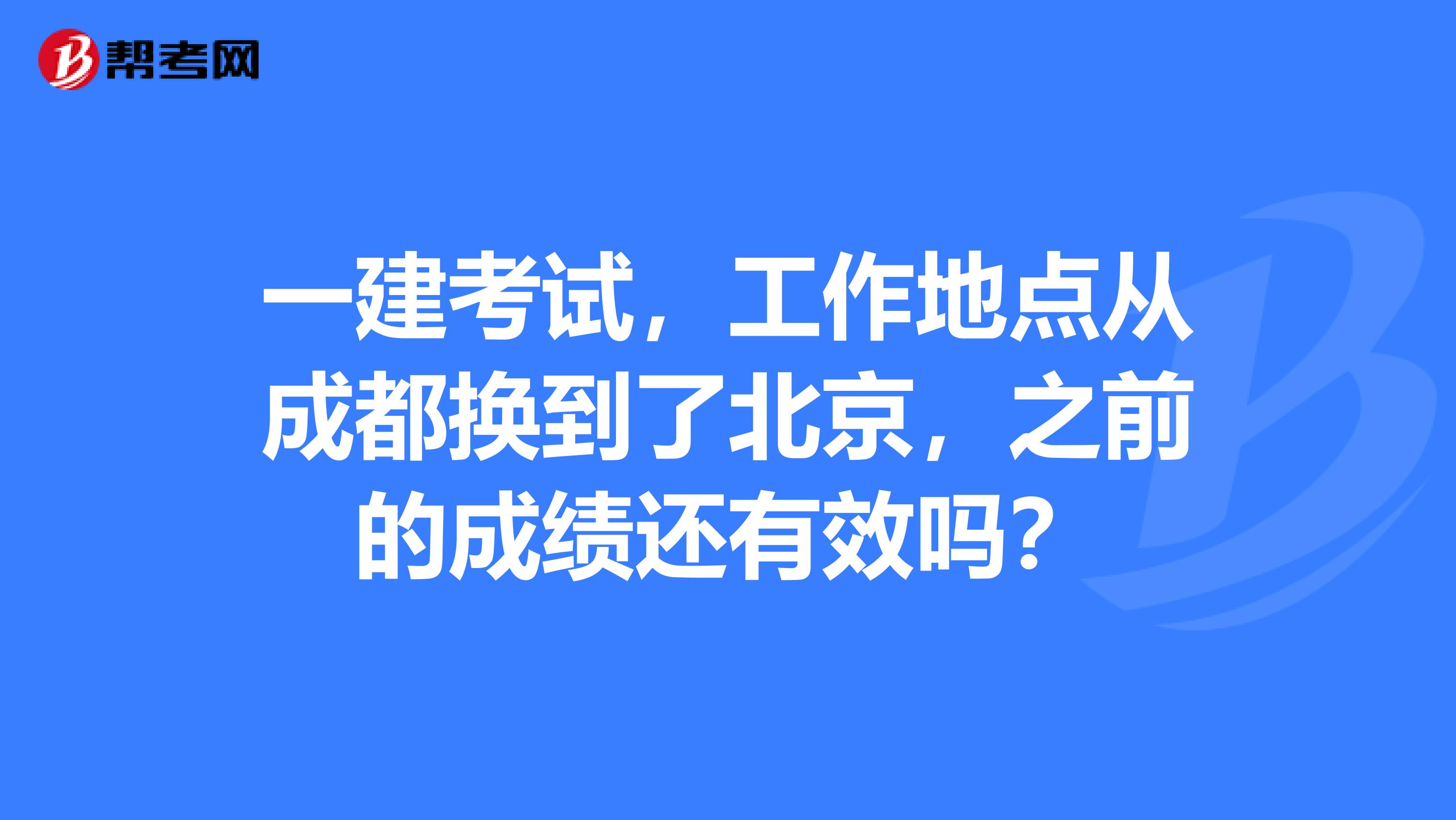 一建考试，工作地点从成都换到了北京，之前的成绩还有效吗？