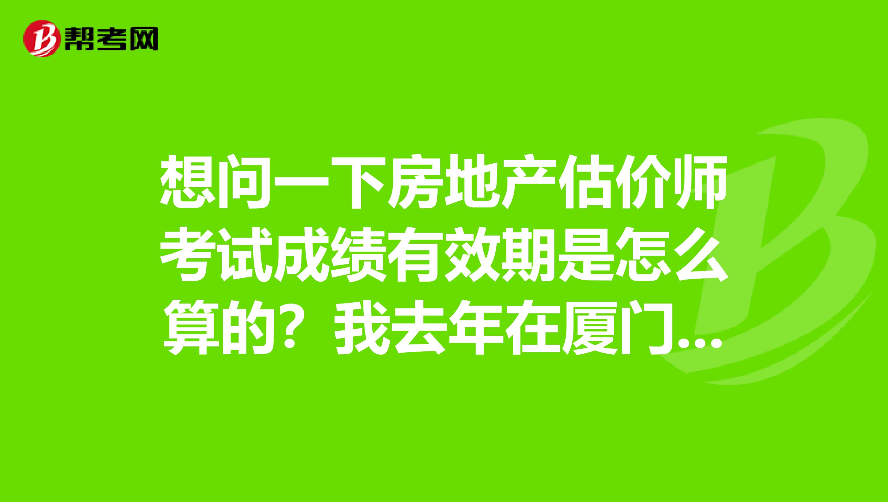 想问一下房地产估价师考试成绩有效期是怎么算的?我去年在厦门过了两科,剩下的要怎么算?
