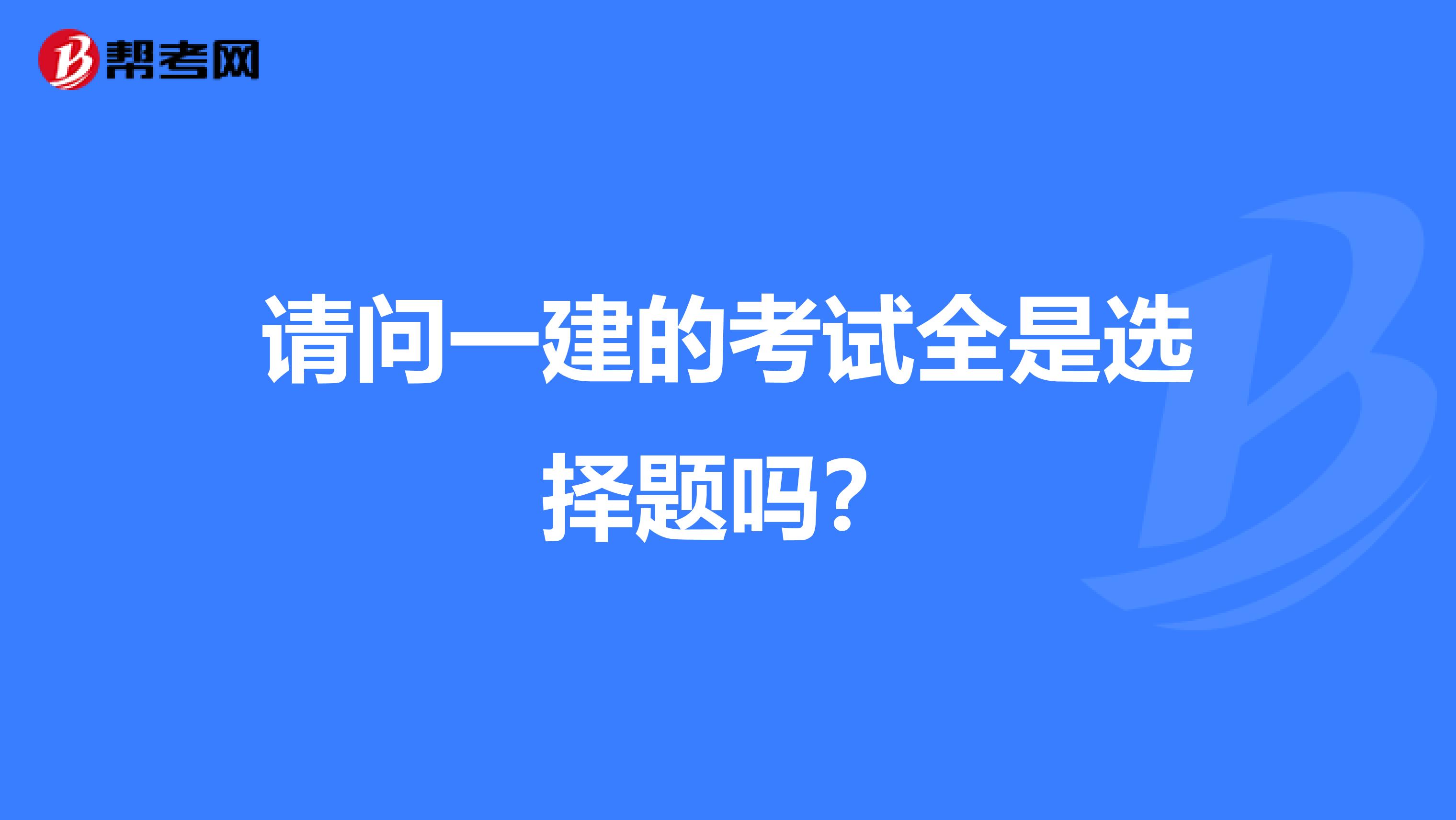 请问一建的考试全是选择题吗?