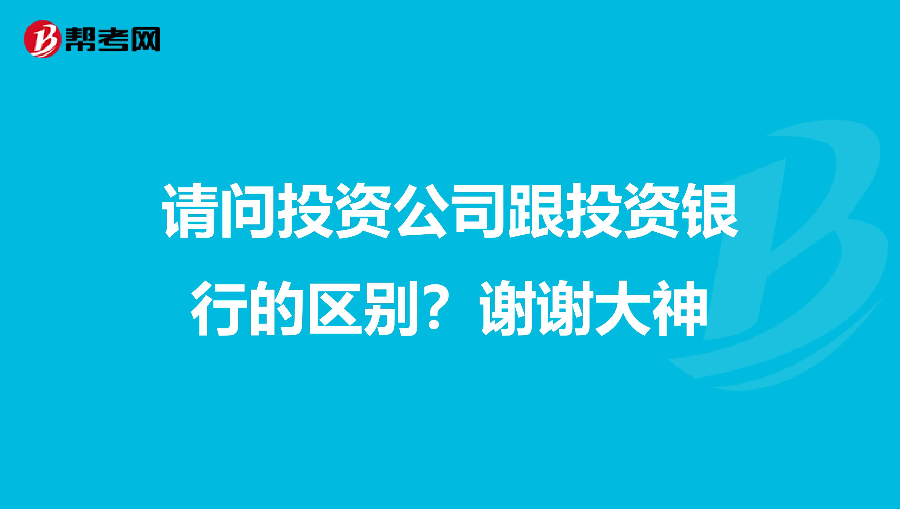 请问投资公司跟投资银行的区别?谢谢大神