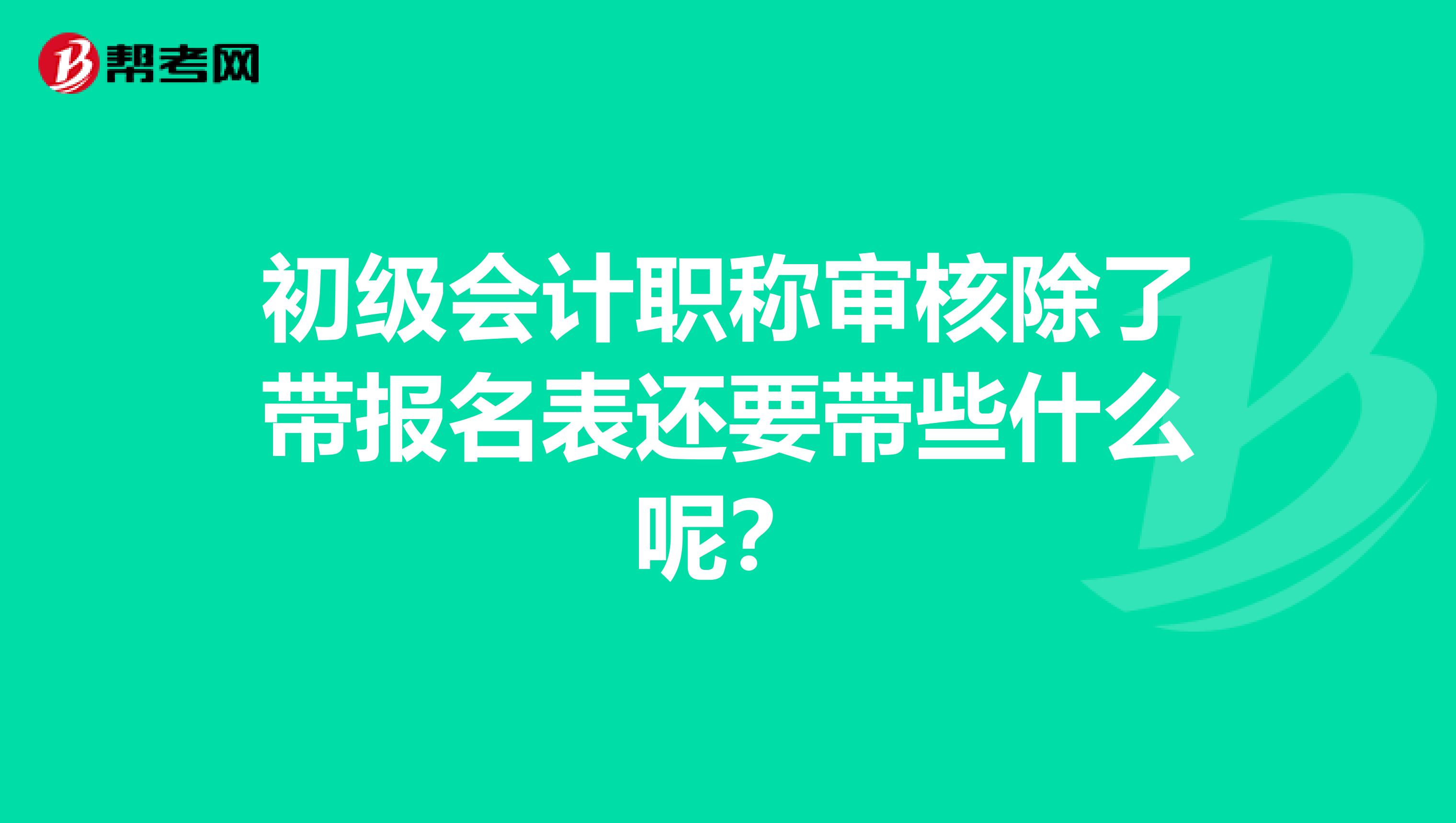 初级会计职称审核除了带报名表还要带些什么呢?