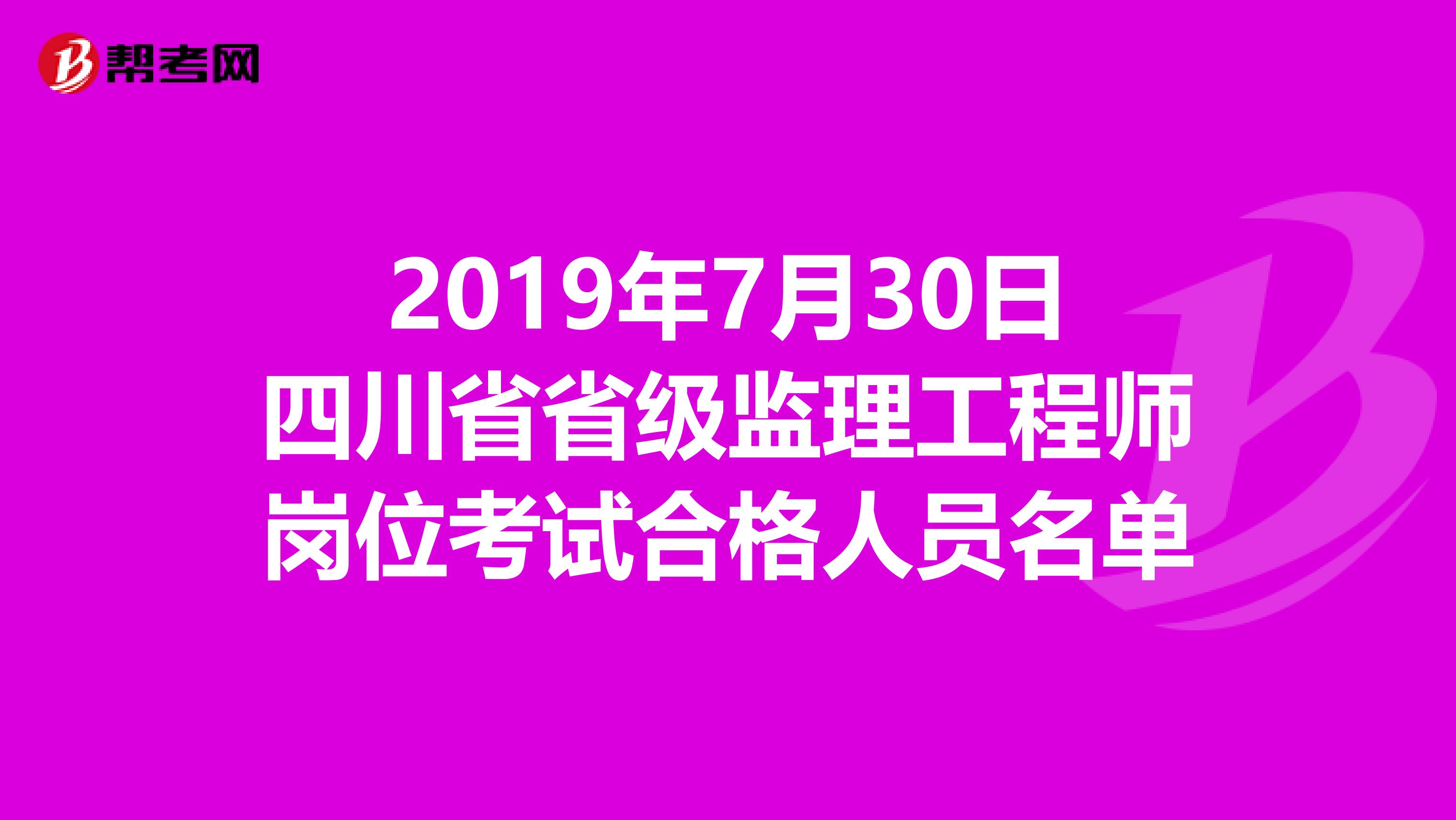 2019年7月30日四川省省级监理工程师岗位考试合格人员名单