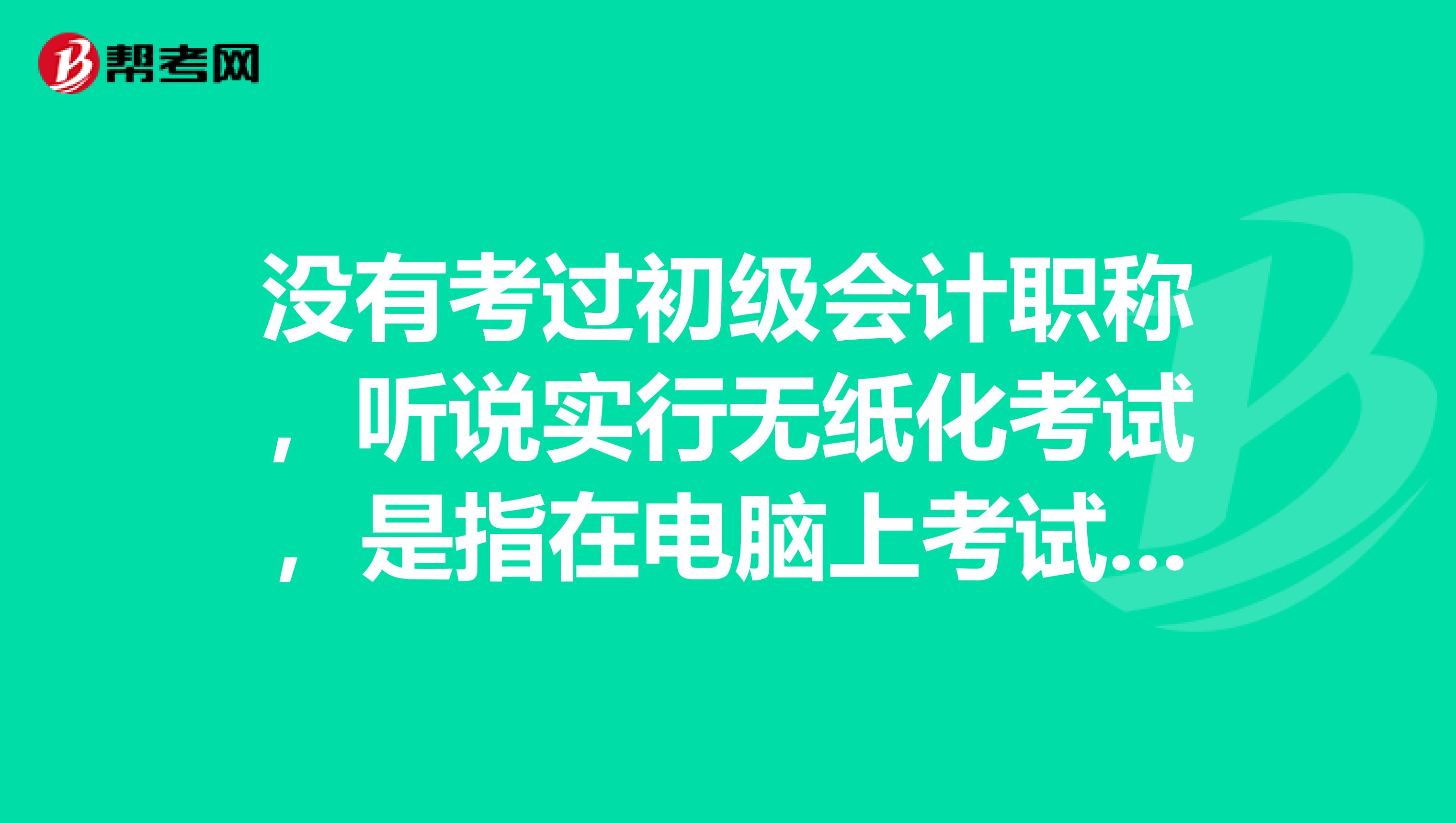 没有考过初级会计职称，听说实行无纸化考试，是指在电脑上考试吗？ 