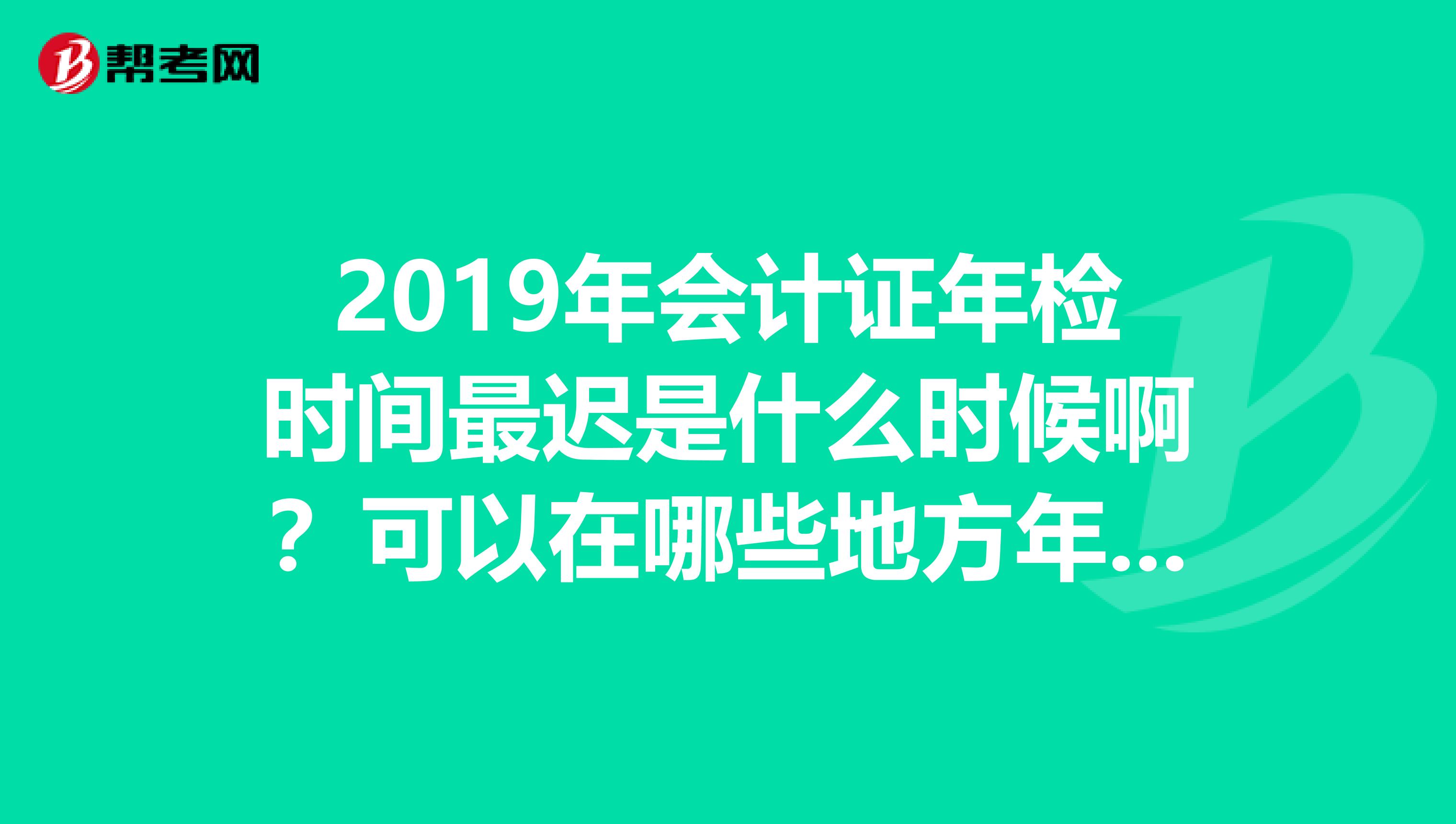 2019年會(huì)計(jì)證年檢時(shí)間最遲是什么時(shí)候?。靠梢栽谀男┑胤侥隀z呢？？？
