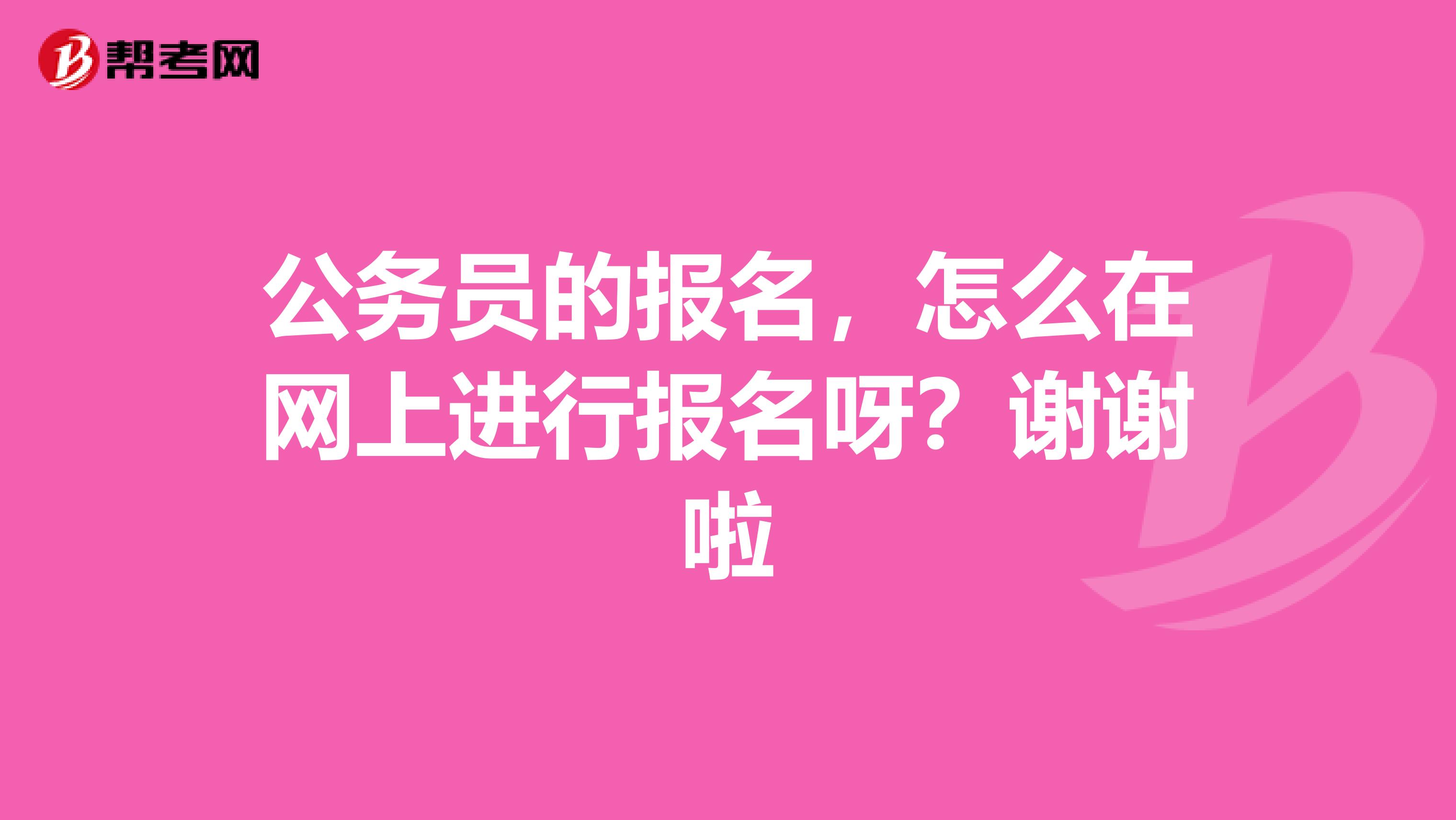 公务员的报名，怎么在网上进行报名呀？谢谢啦