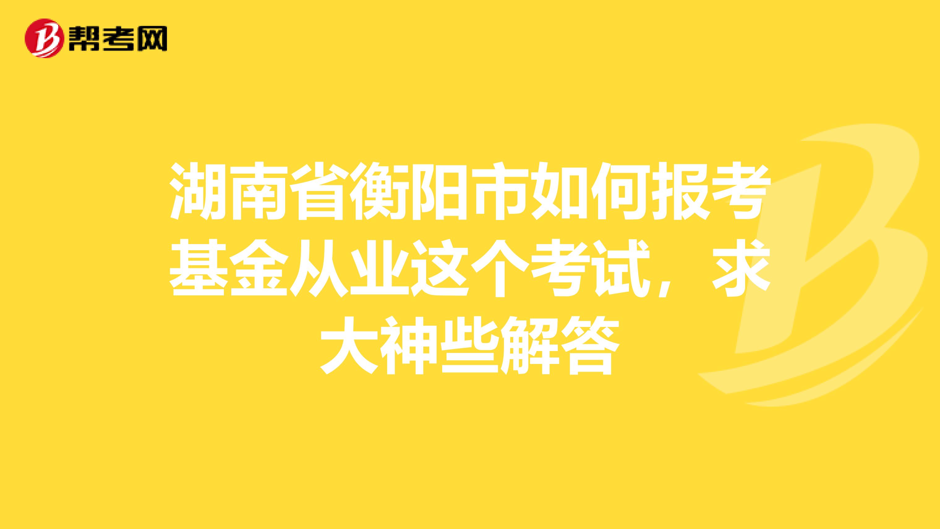 湖南省衡陽市如何報考基金從業(yè)這個考試,求大神些解答