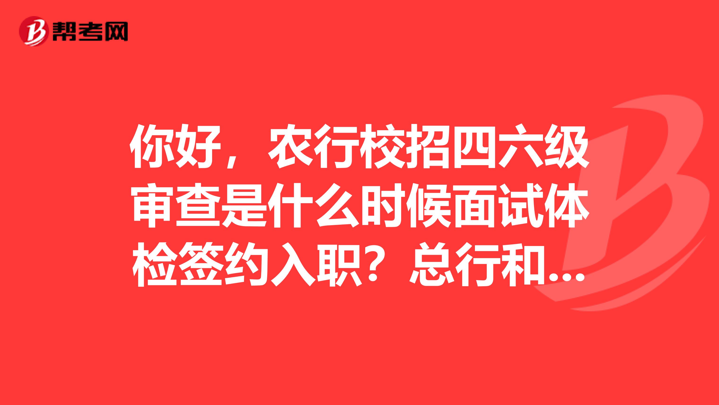 你好,农行校招四六级审查是什么时候面试体检签约入职?总行和分行金融专业对其要求严格吗?