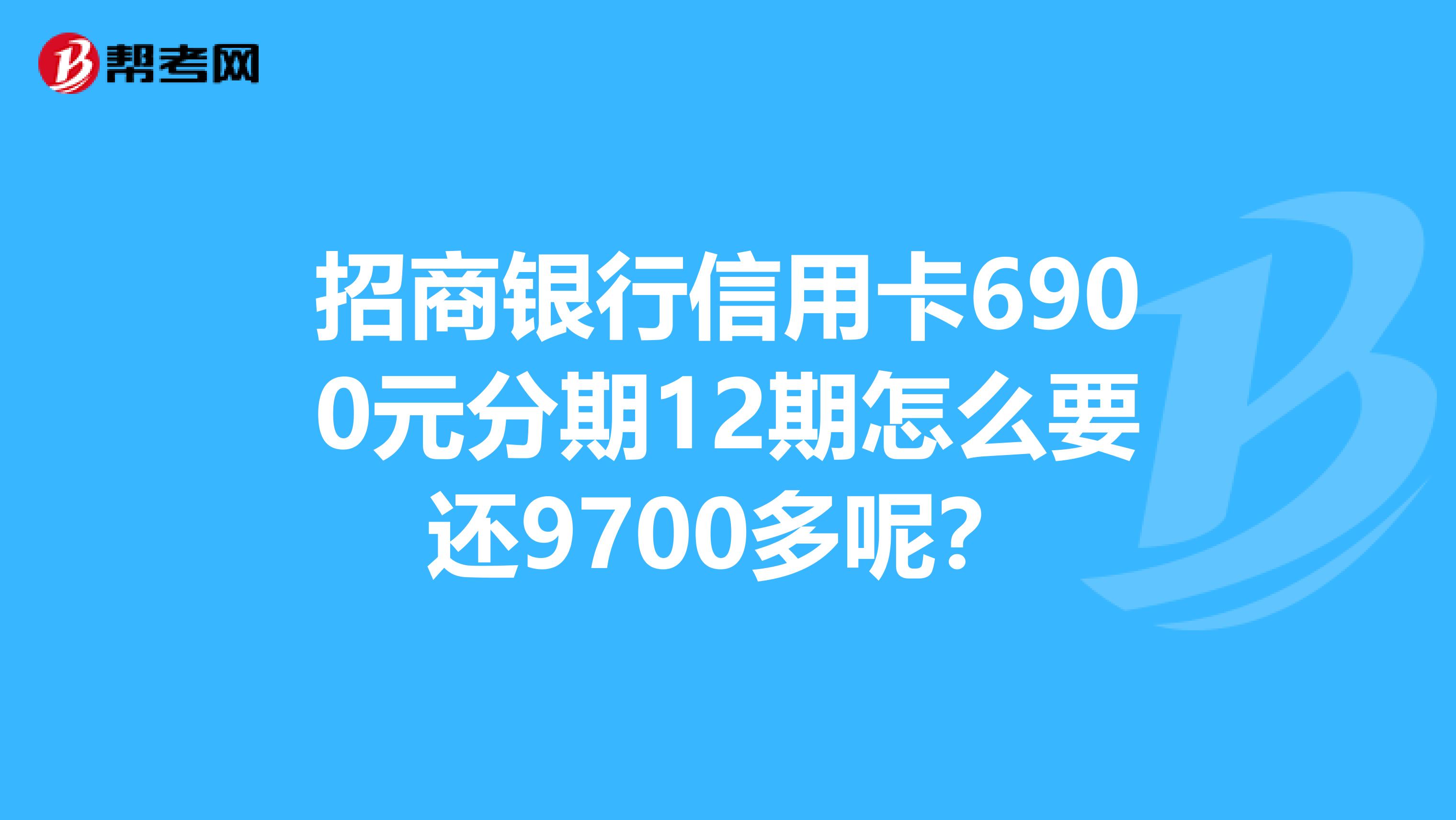 招商銀行信用卡6900元分期12期怎麼要還9700多呢?