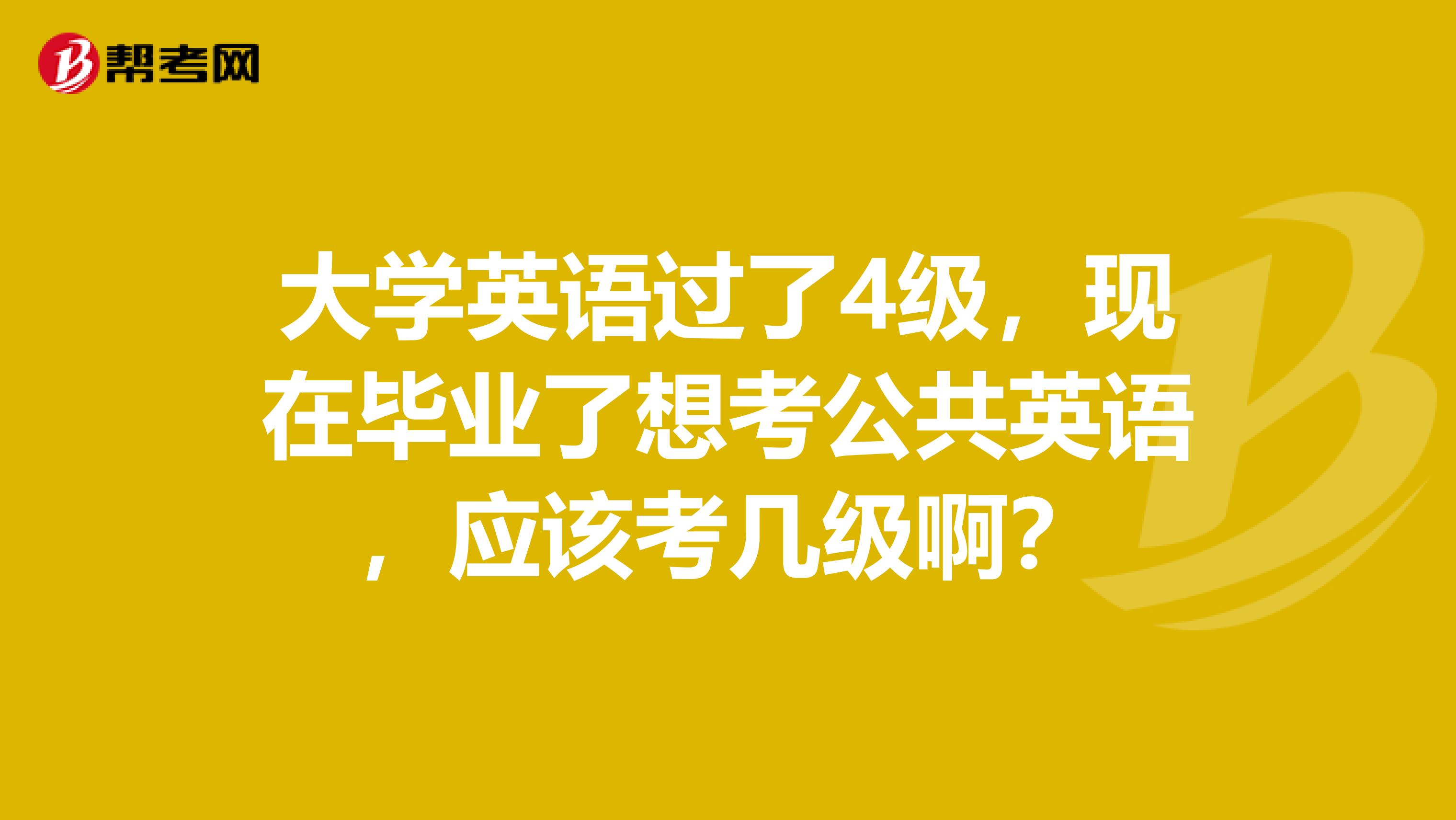 大学英语过了4级，现在毕业了想考公共英语，应该考几级啊？