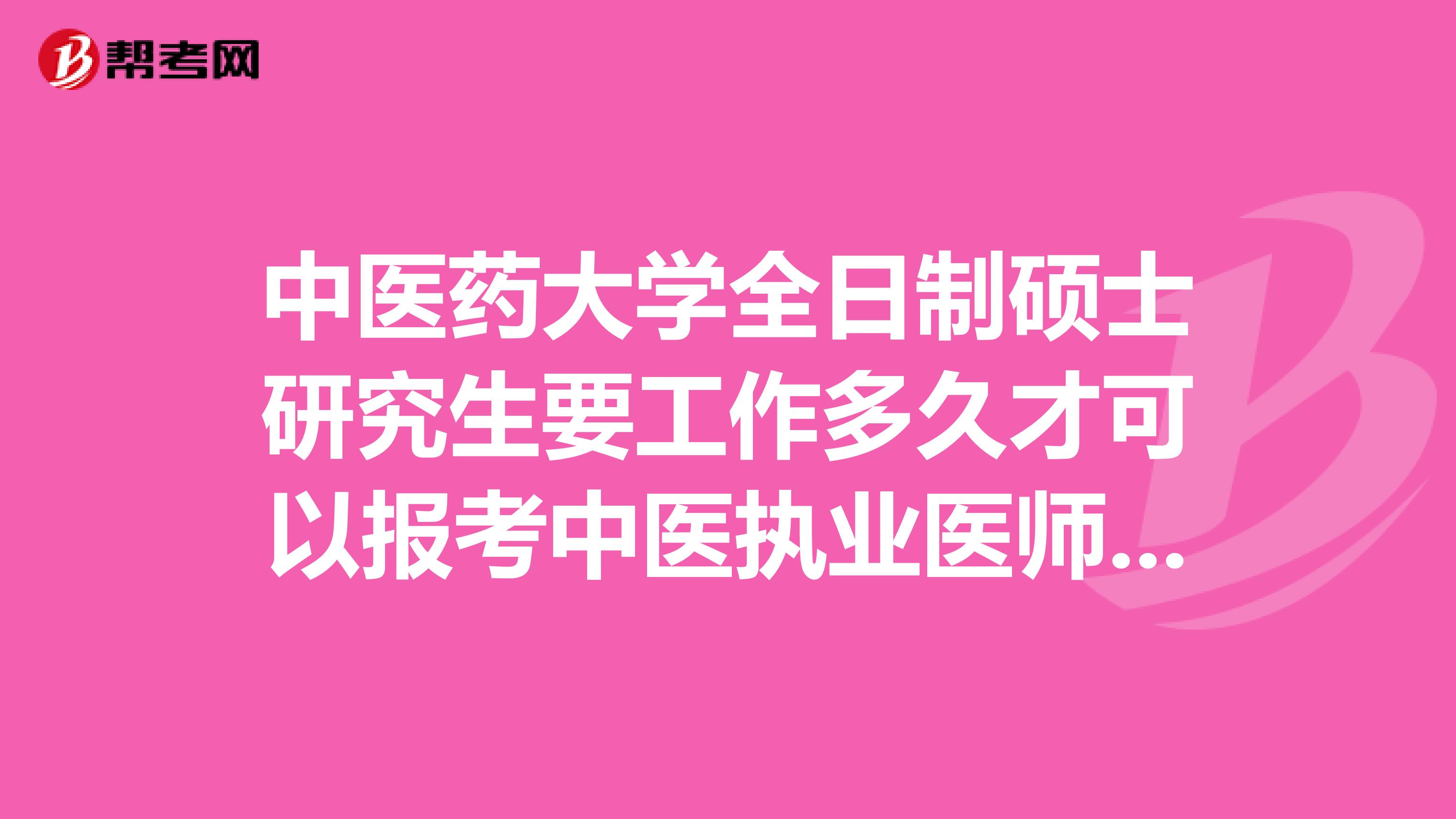 中医药大学全日制硕士研究生要工作多久才可以报考中医执业医师资格证呢？