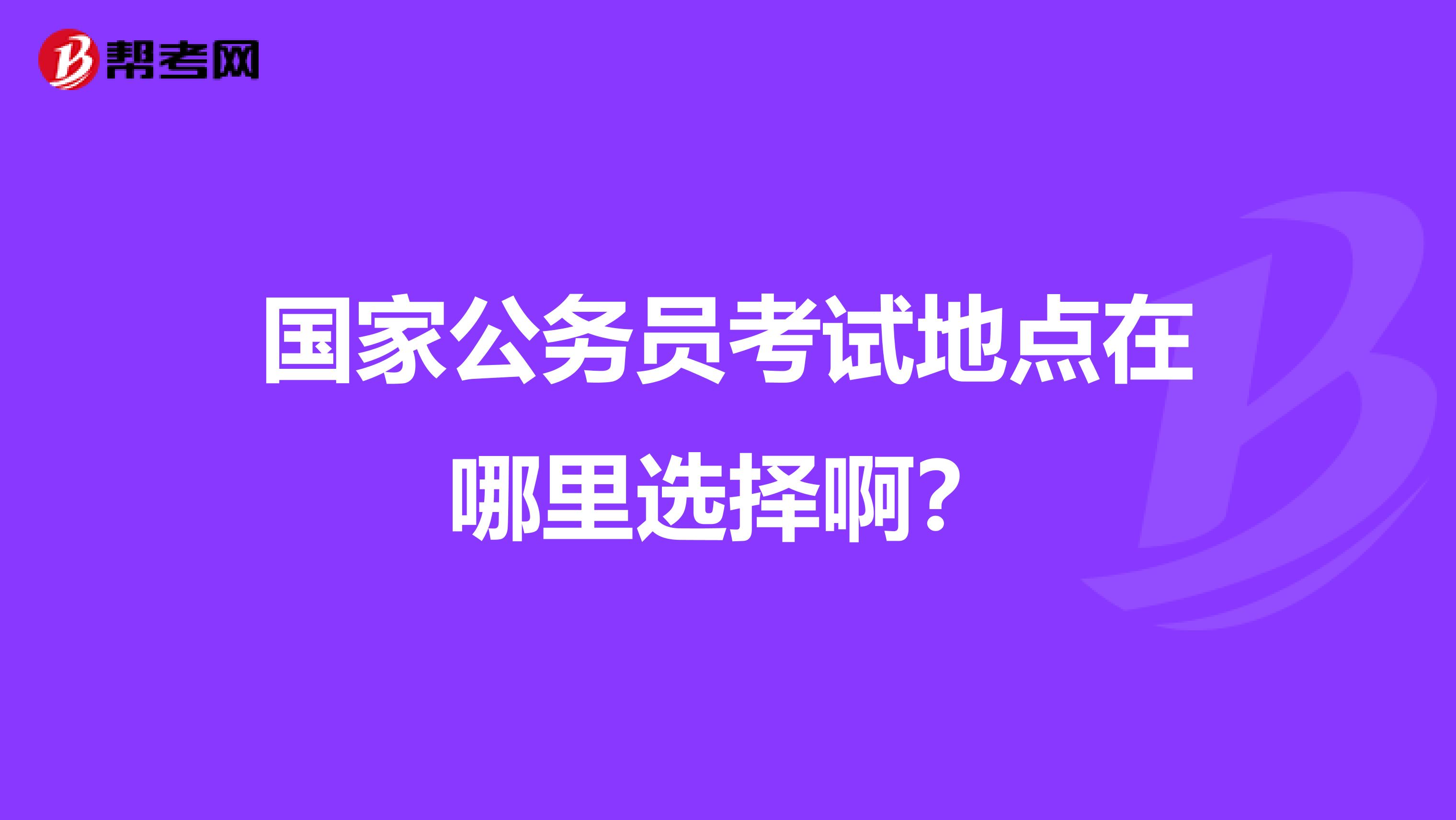 国家公务员考试地点在哪里选择啊？