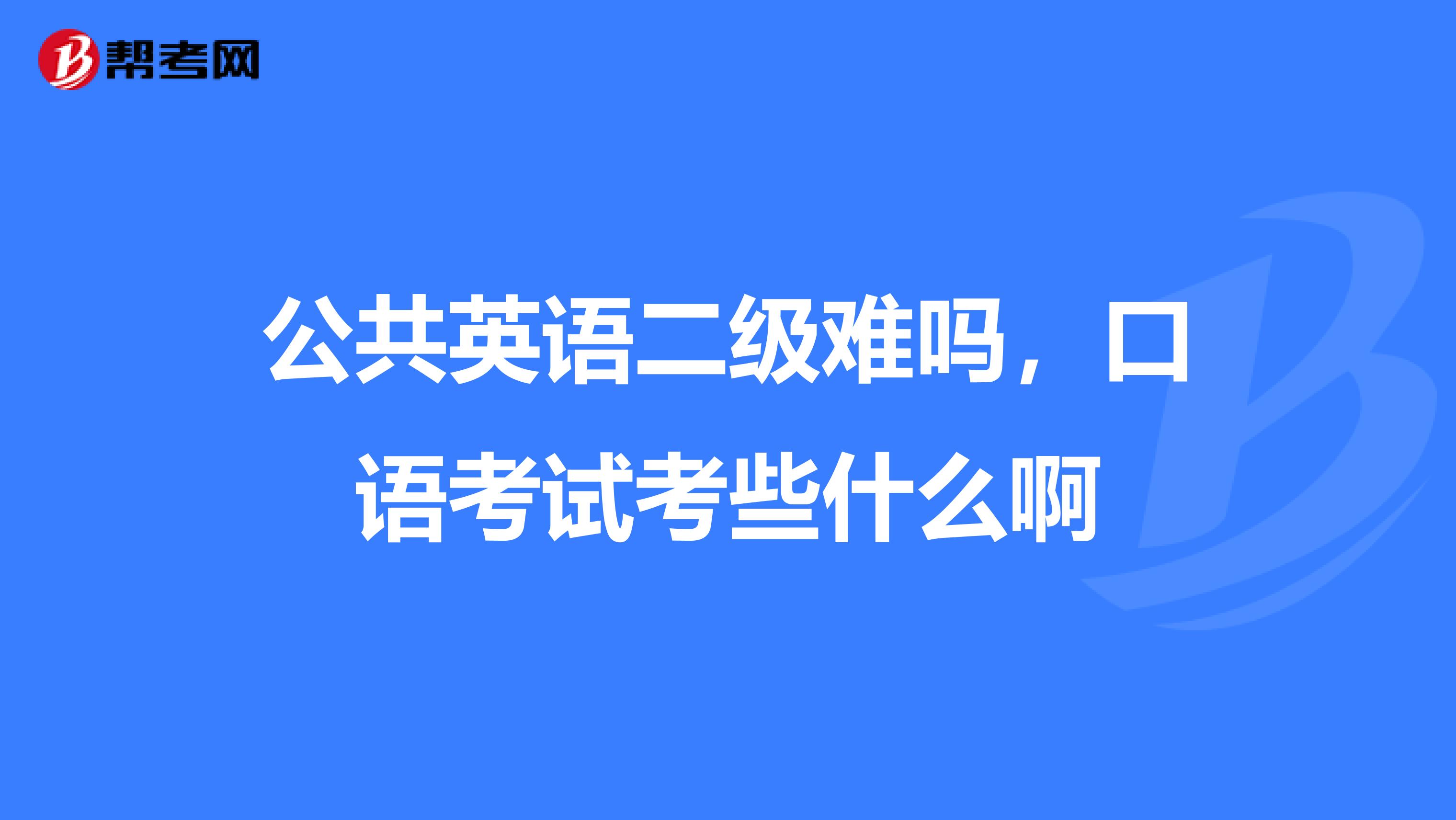 公共英语二级难吗,口语考试考些什么啊