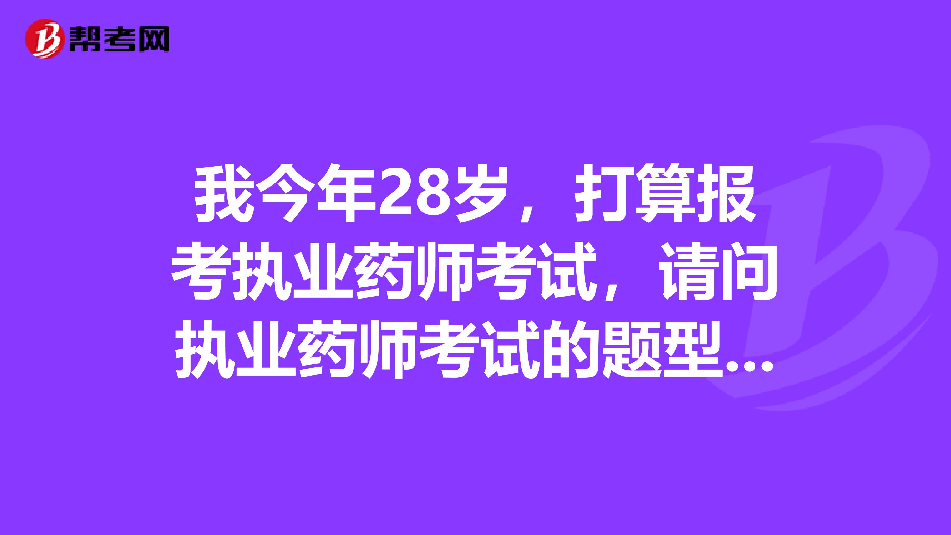 我今年28岁,打算报考执业药师考试,请问执业药师考试的题型和题量如何?