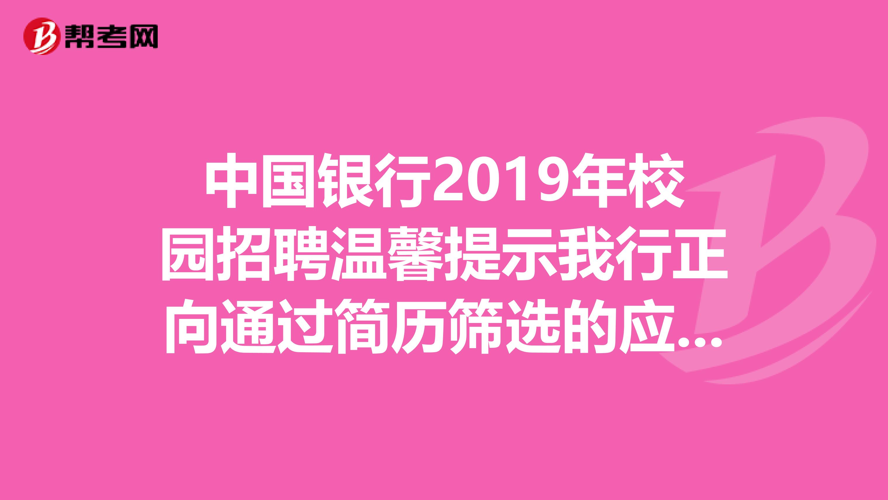 中国银行2019年校园招聘温馨提示我行正向通过简历筛选的应聘者发送笔试通知,请您于北京时间11月
