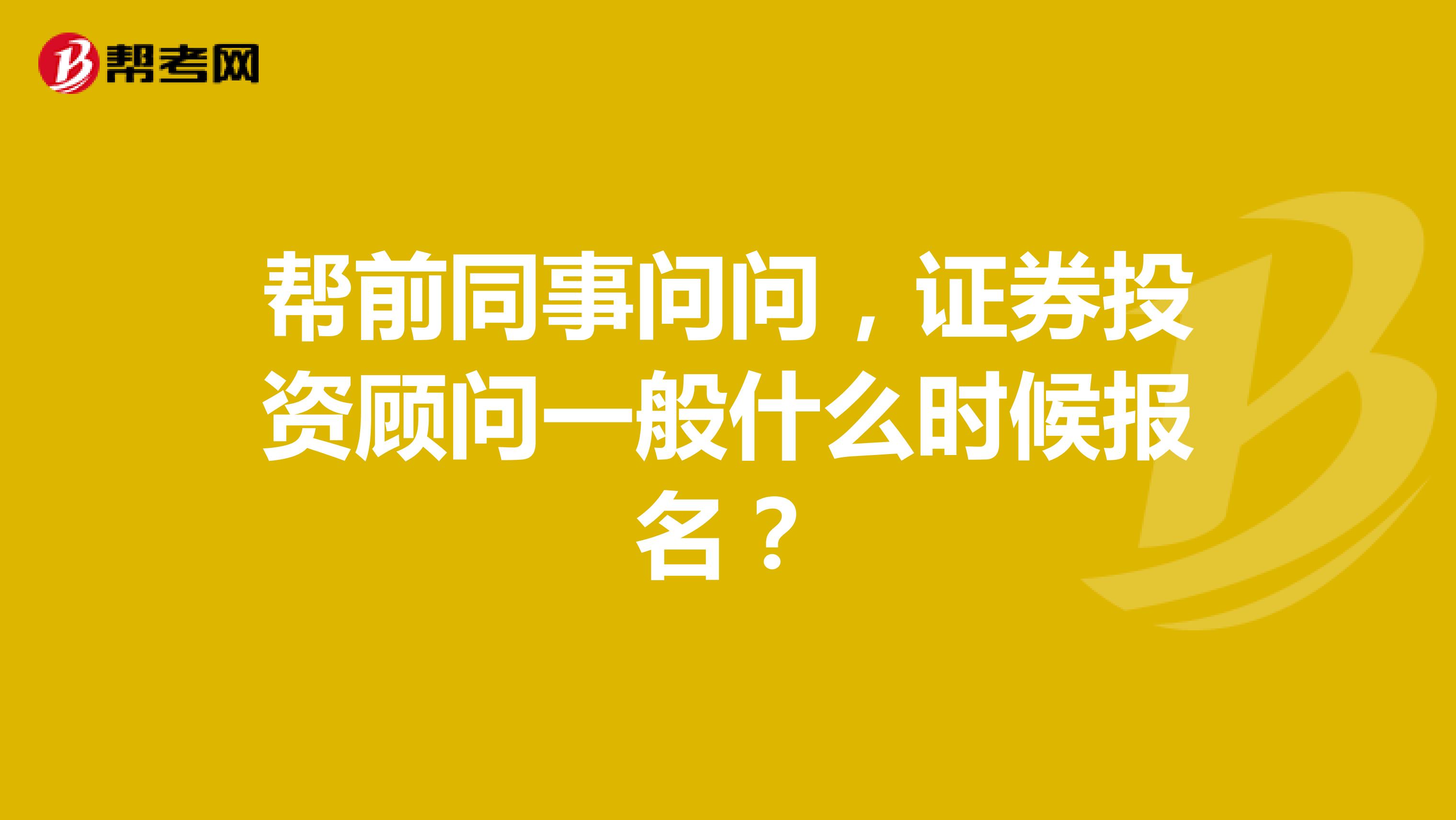 帮前同事问问，证券投资顾问一般什么时候报名？