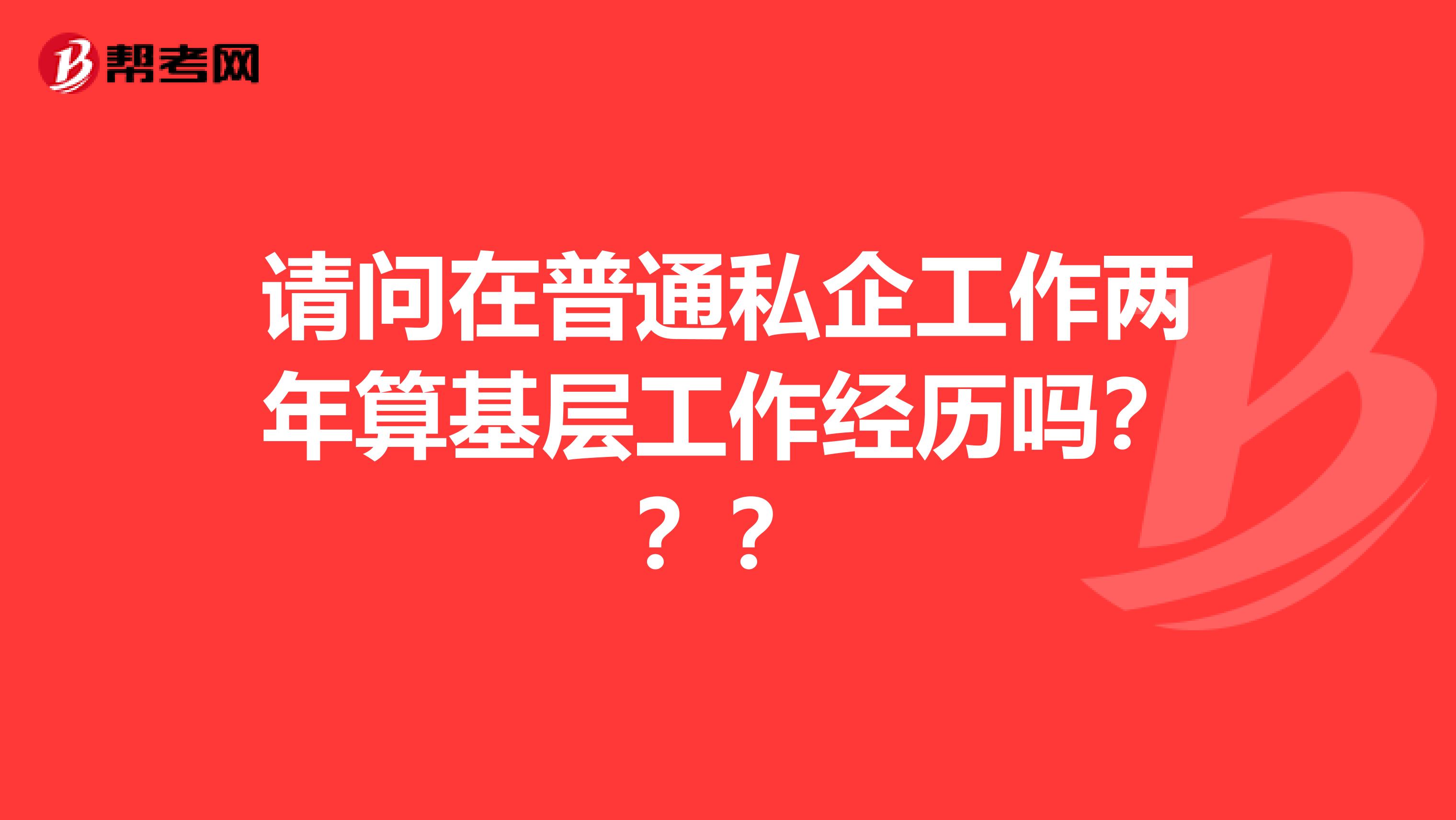 请问在普通私企工作两年算基层工作经历吗？？？