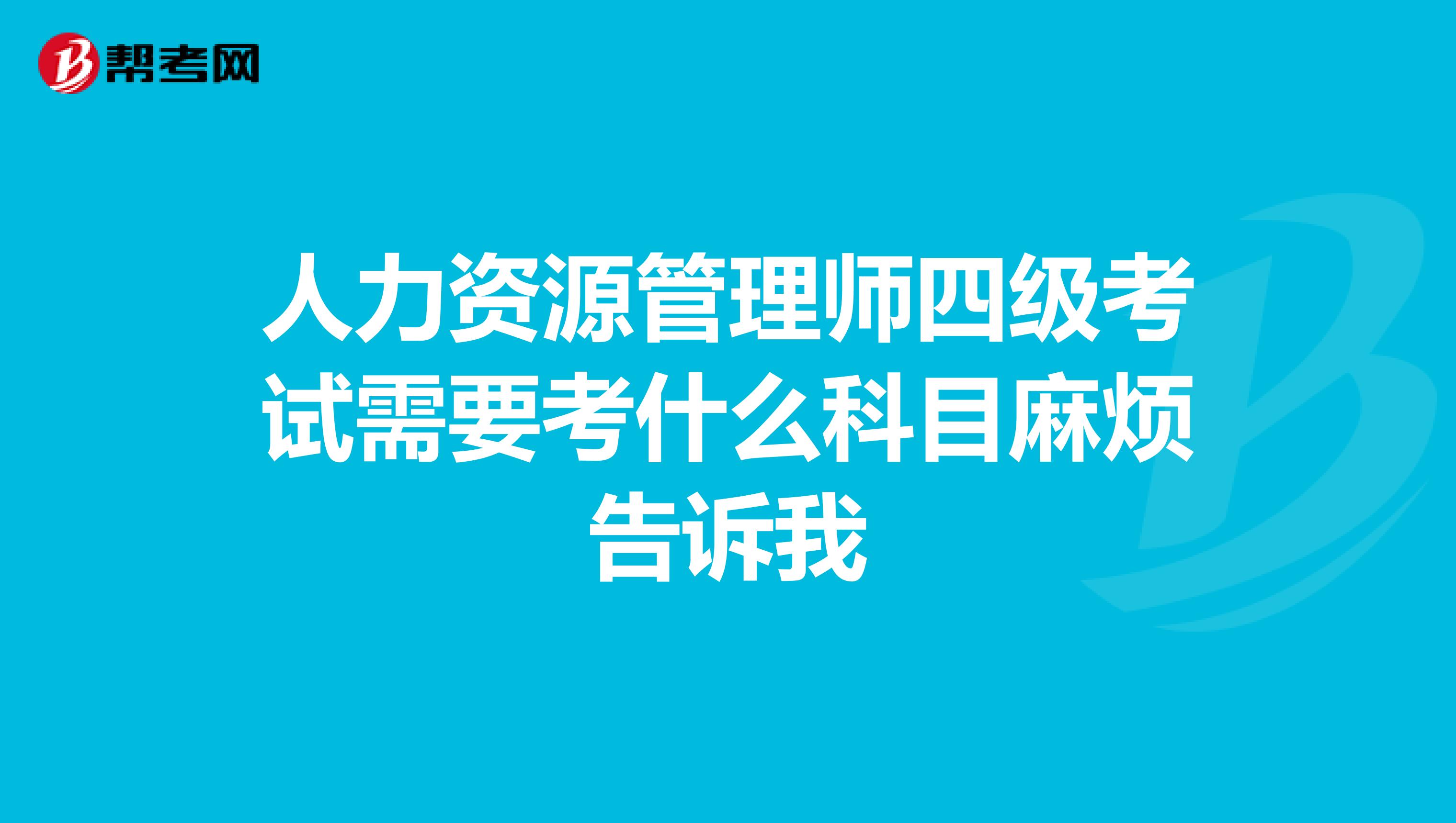 人力资源管理师四级考试需要考什么科目麻烦告诉我