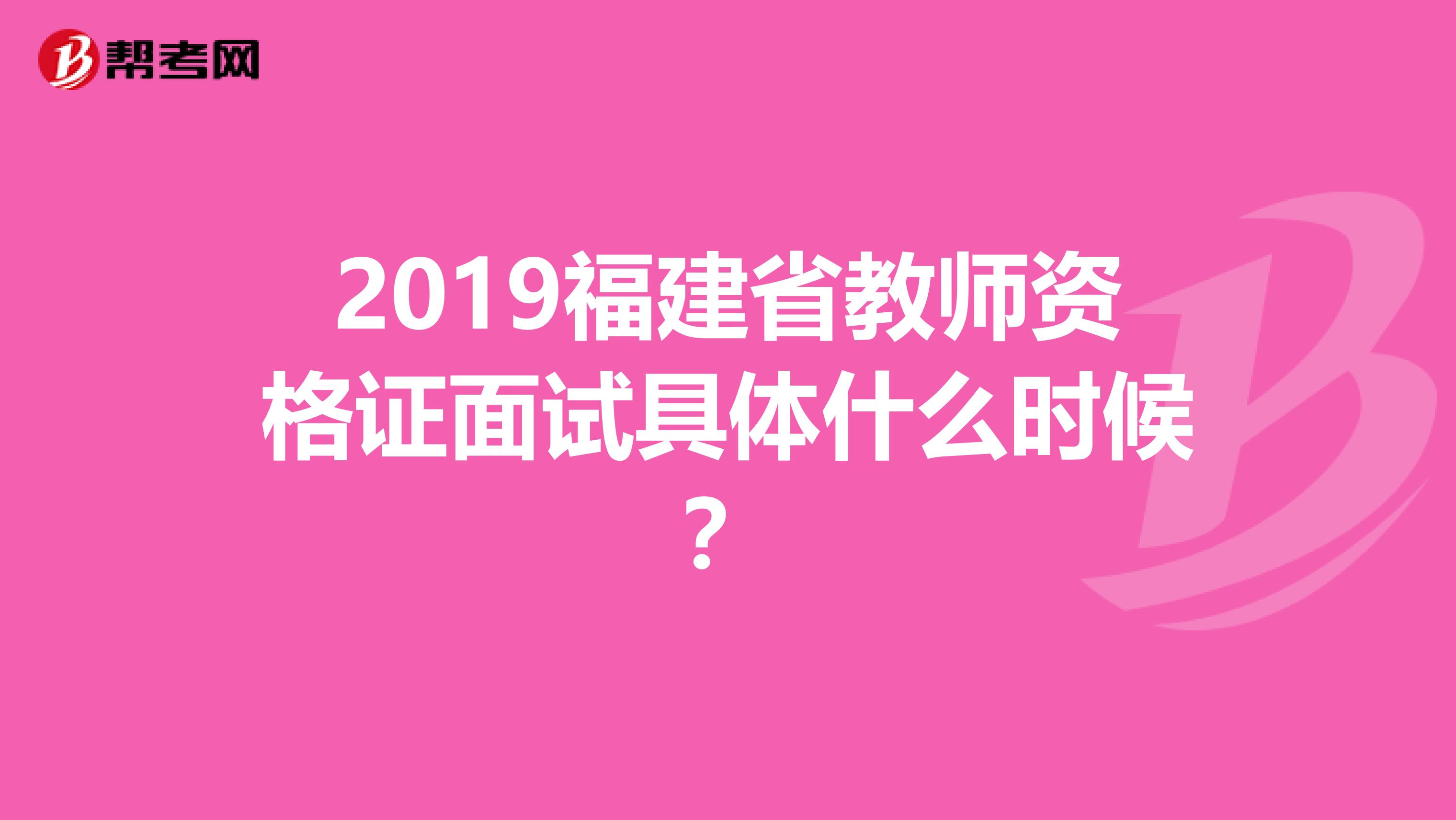 2019福建省教师资格证面试具体什么时候？