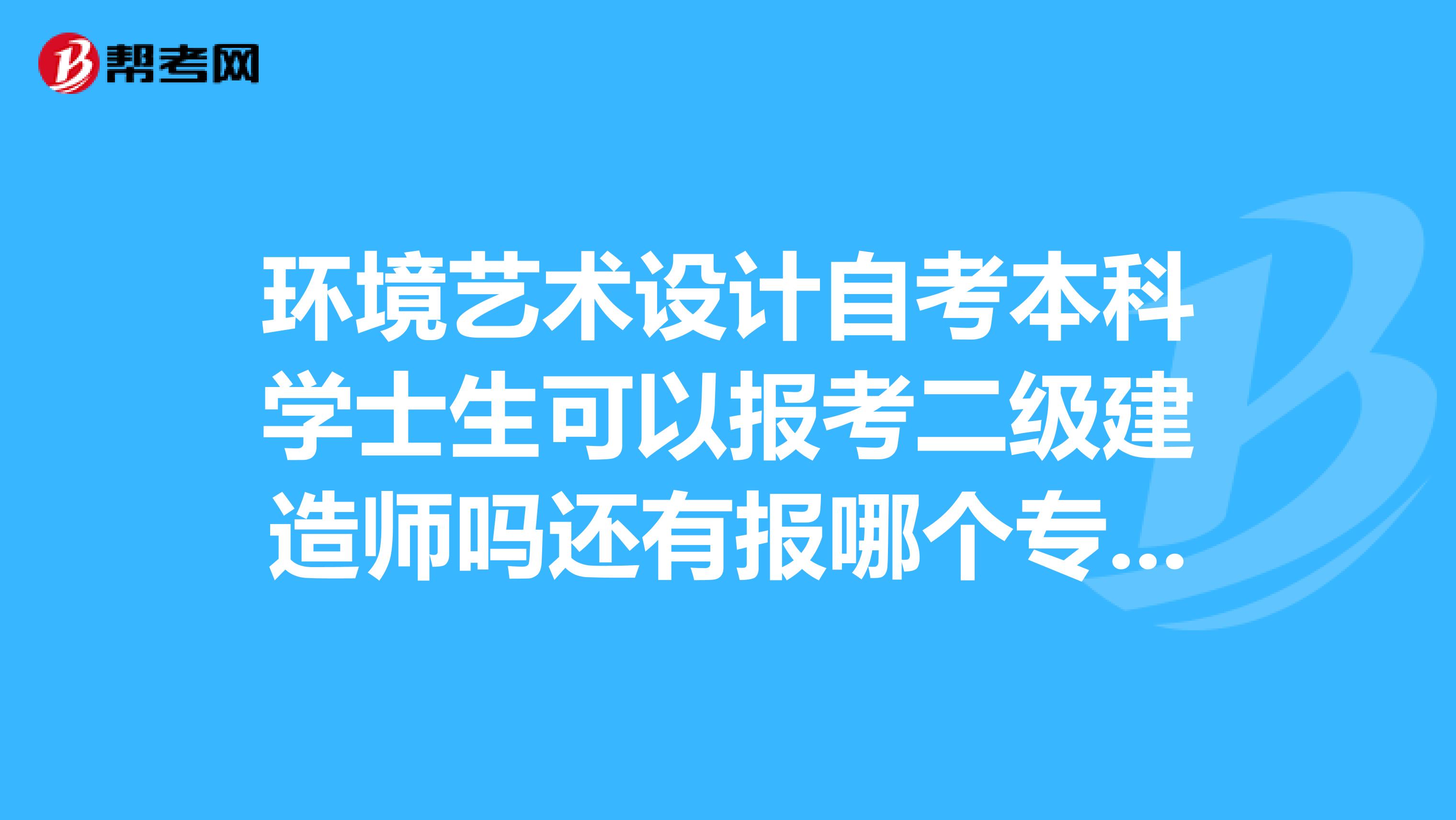 环境艺术设计自考本科学士生可以报考二级建造师吗还有报哪个专业，需要什么样的要求，在线等