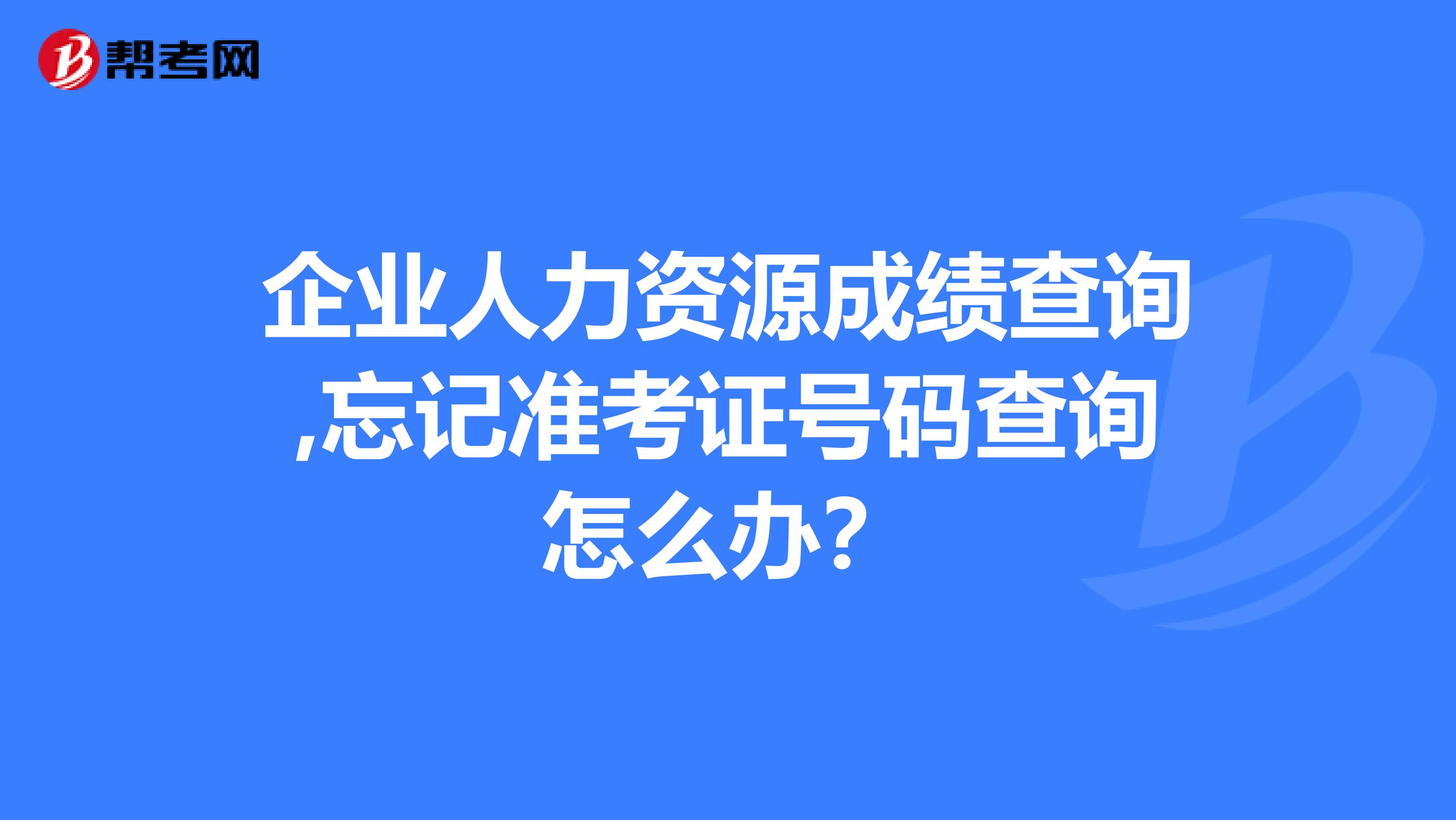 企业人力资源成绩查询,忘记准考证号码查询怎么办？