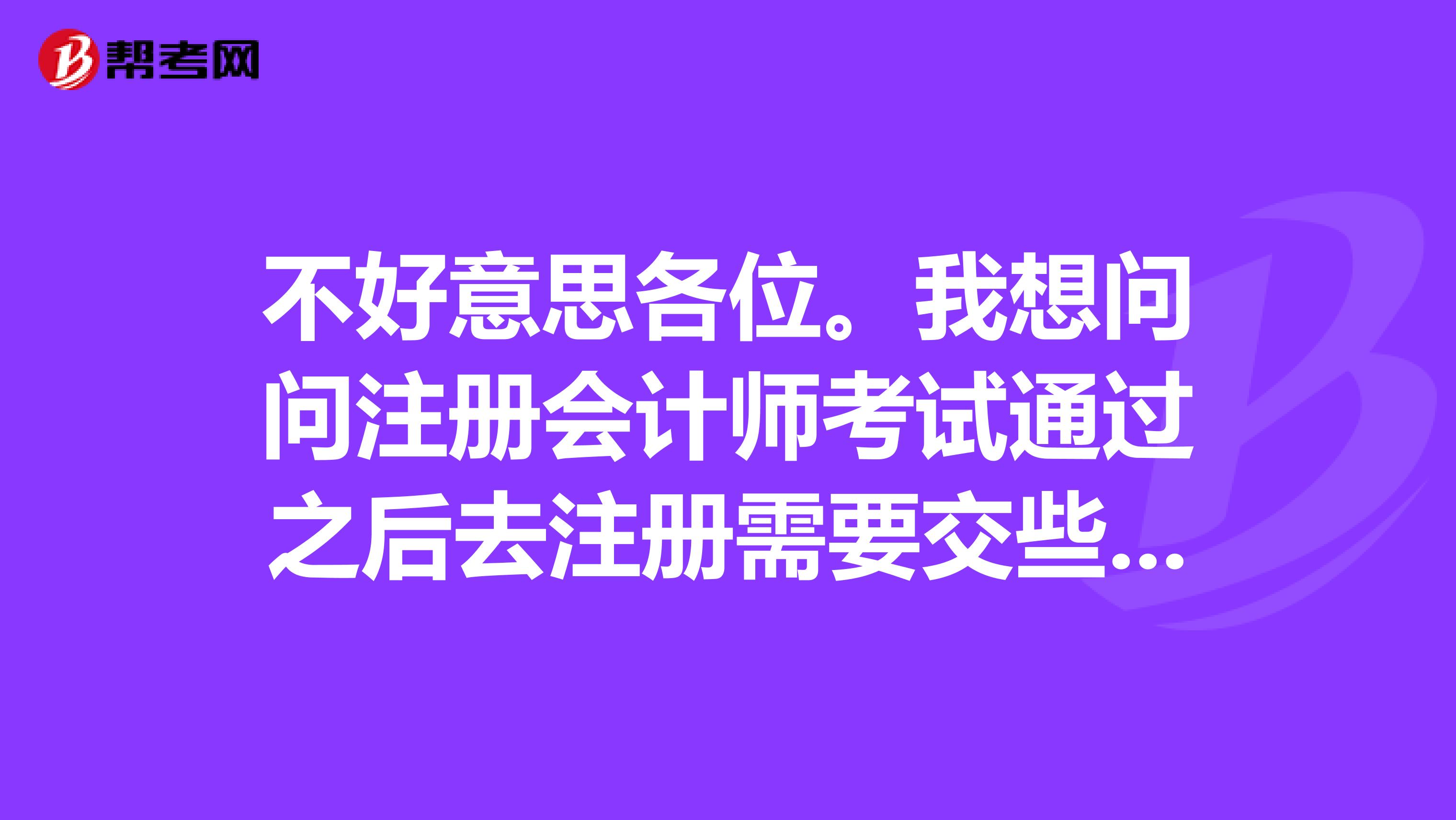不好意思各位。我想問問注冊會計師考試通過之后去注冊需要交些什么材料呢？