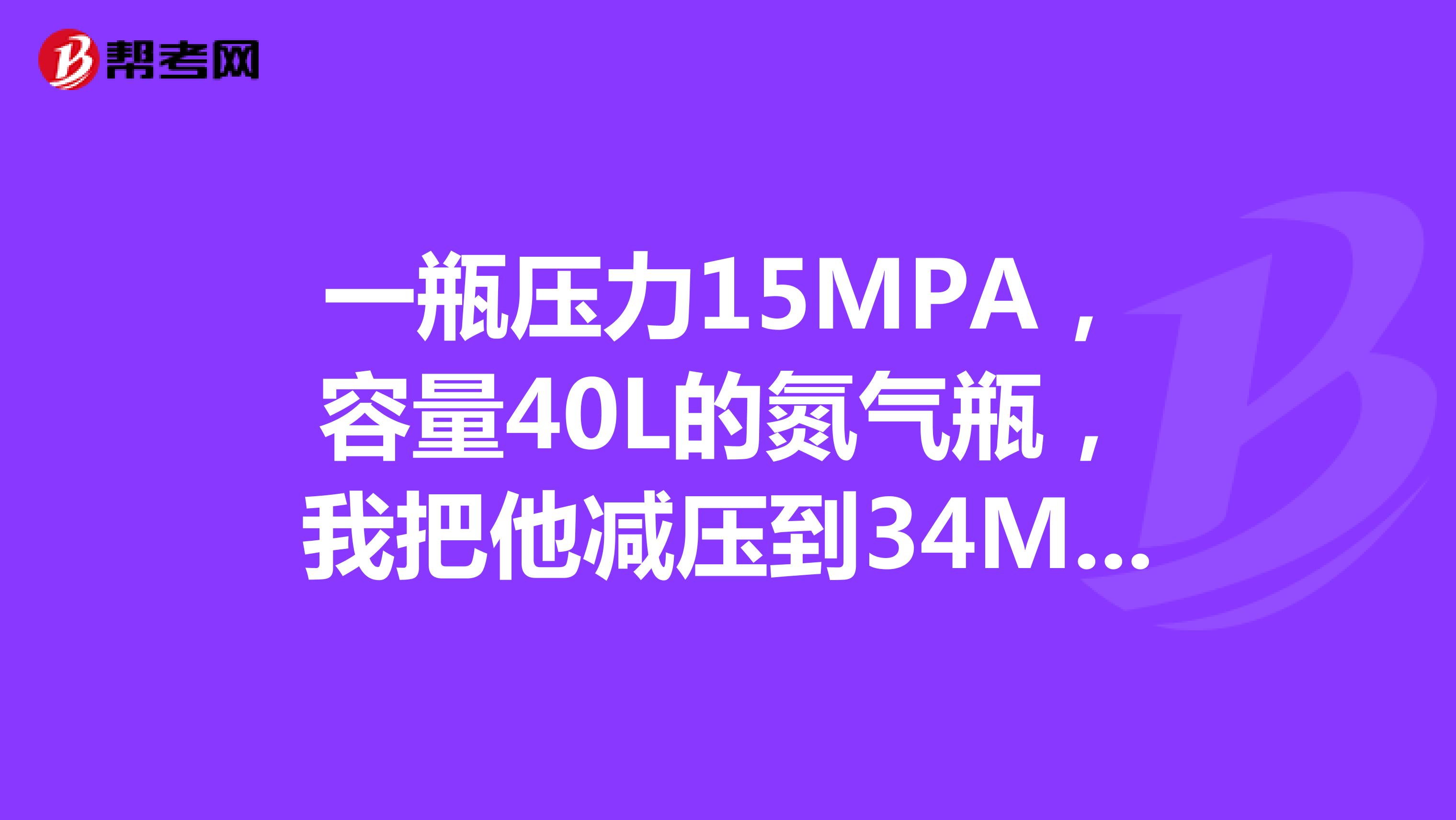 一瓶压力15MPA,容量40L的氮气瓶,我把他减压到34MPA压力使用,全部用完相当于使用了34MPA氮气多少升?