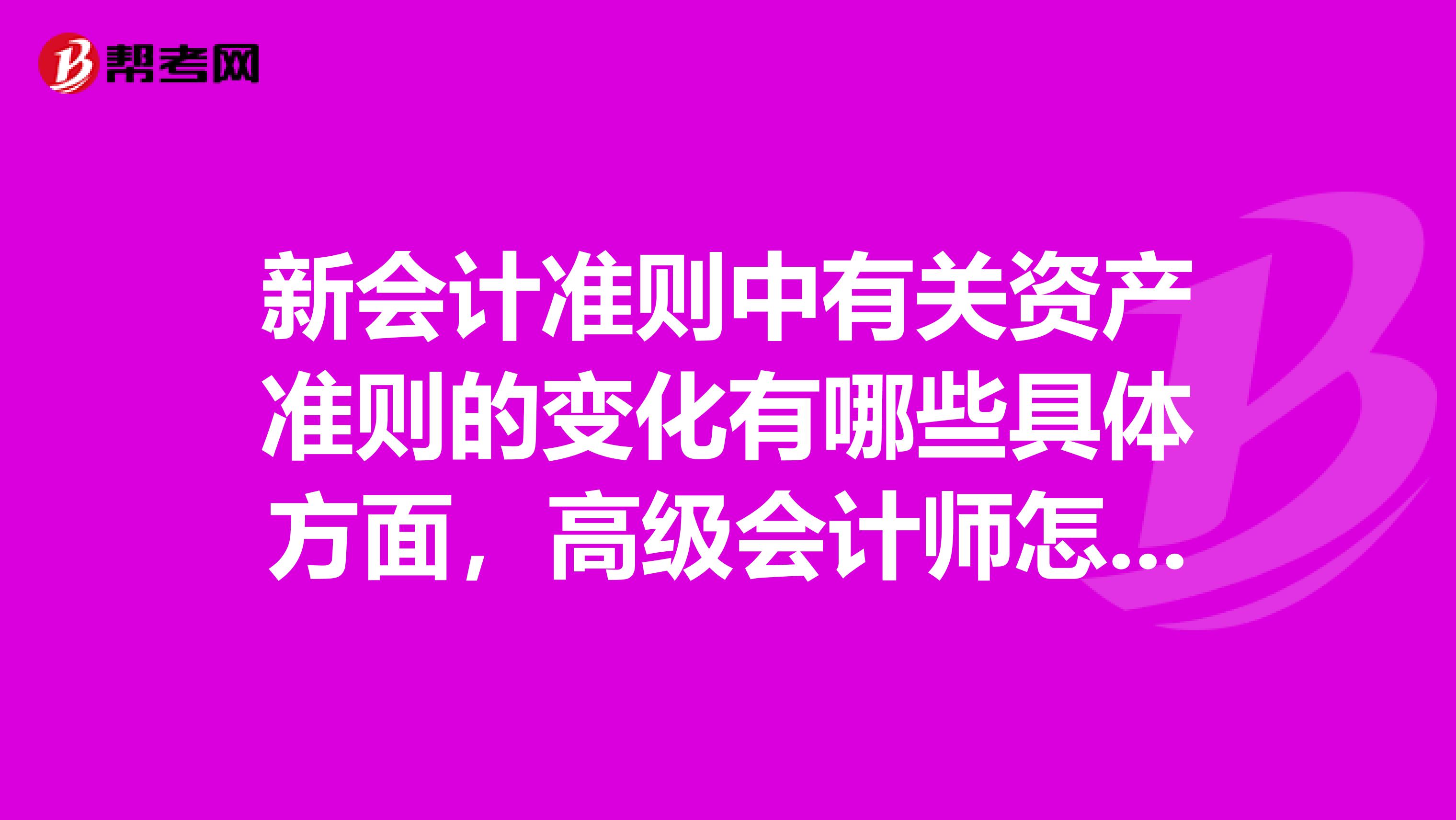 新会计准则中有关资产准则的变化有哪些具体方面，高级会计师怎么考这方面