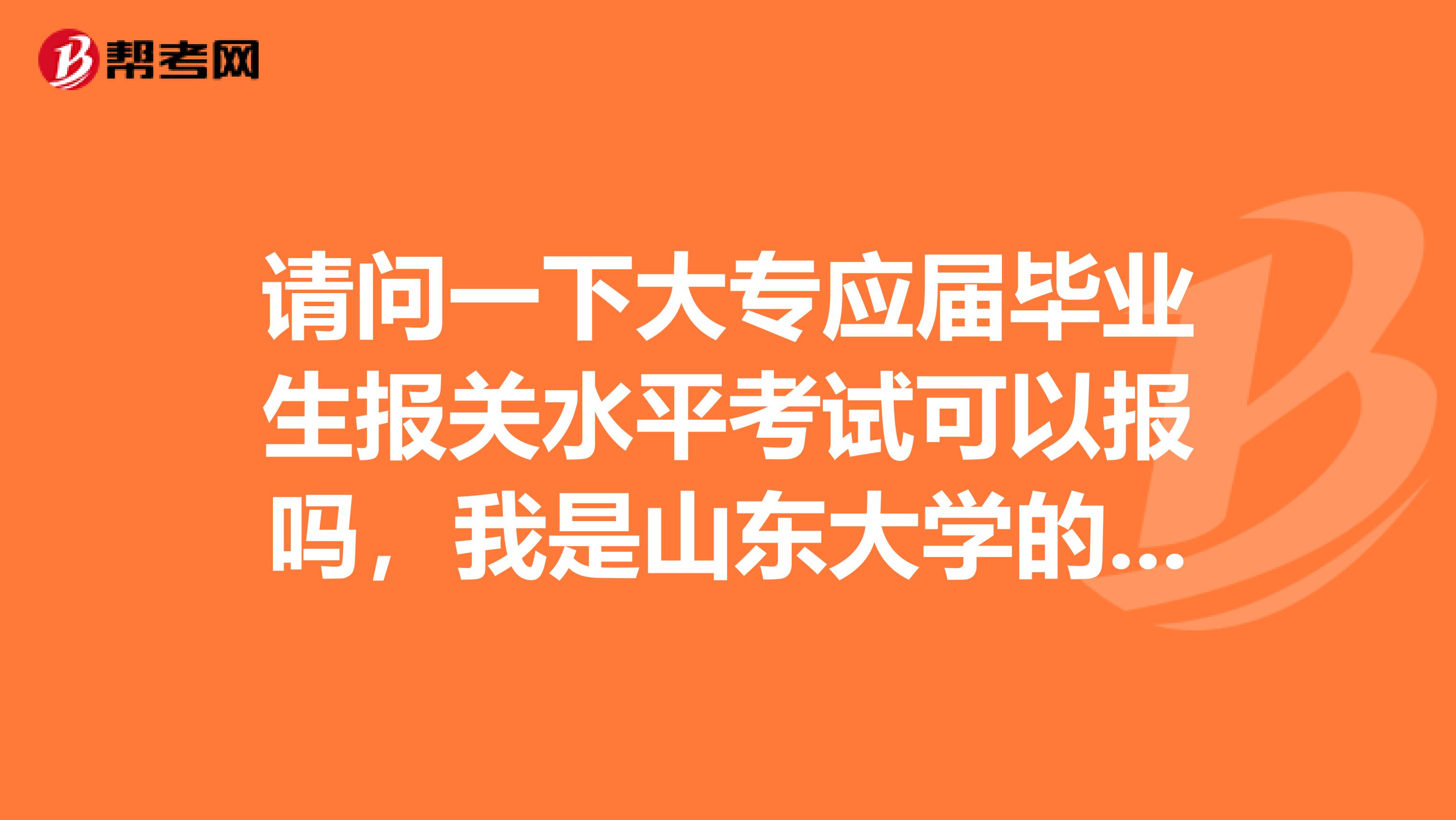 请问一下大专应届毕业生报关水平考试可以报吗，我是山东大学的一名大专生，谁能告诉我！