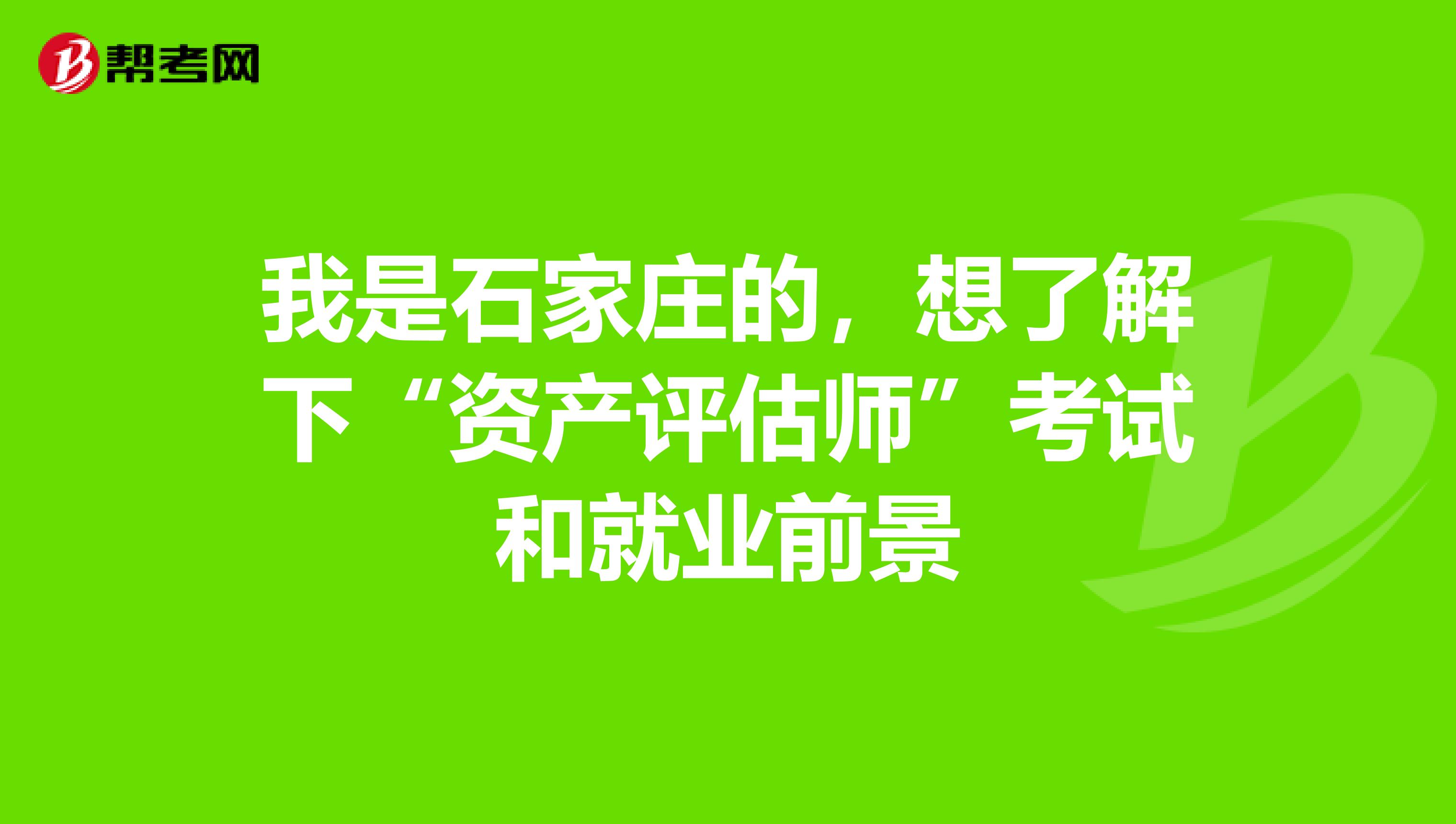 我是石家庄的，想了解下“资产评估师”考试和就业前景