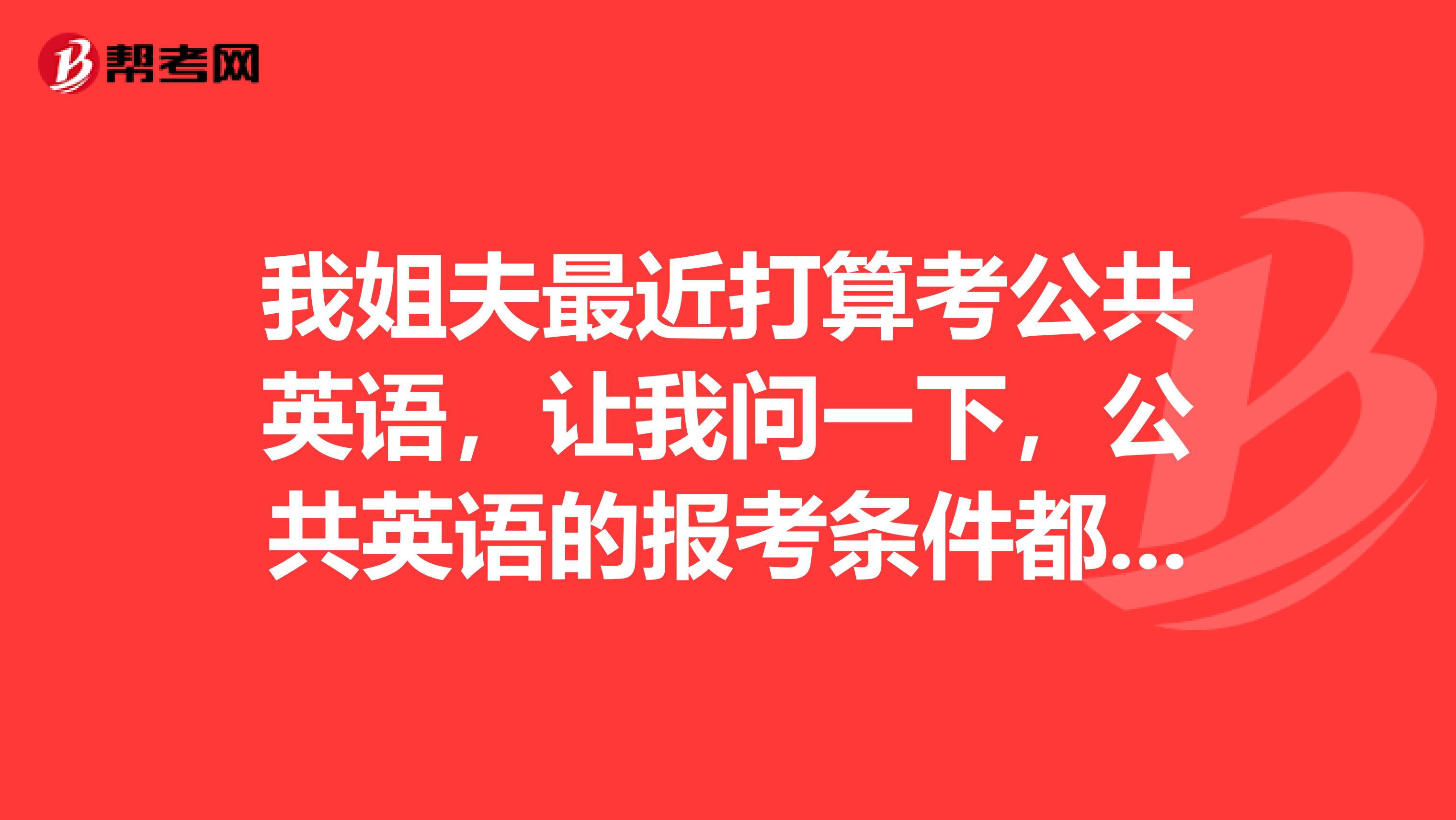 我姐夫最近打算考公共英语,让我问一下,公共英语的报考条件都有那些