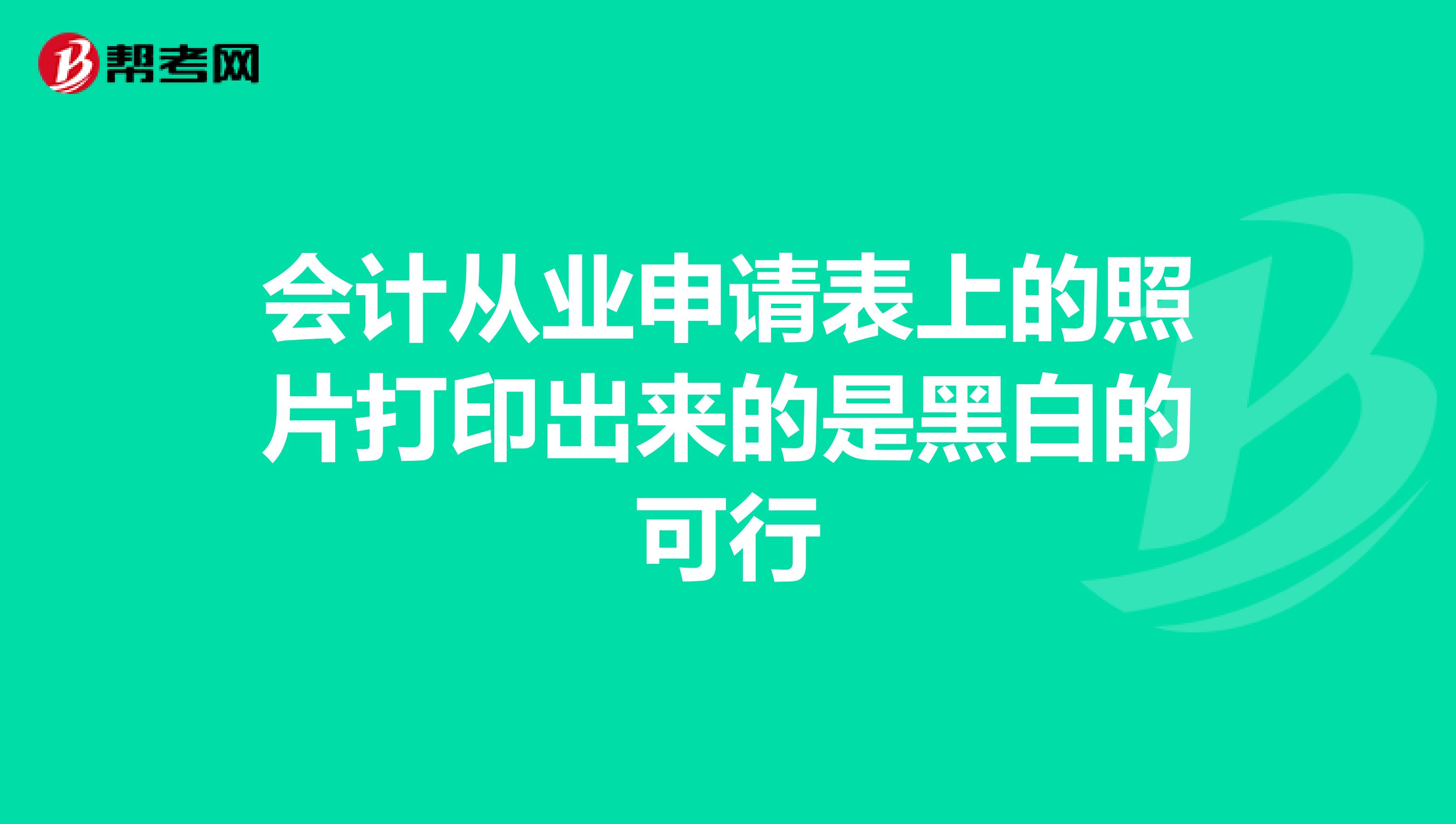 会计从业申请表上的照片打印出来的是黑白的可行