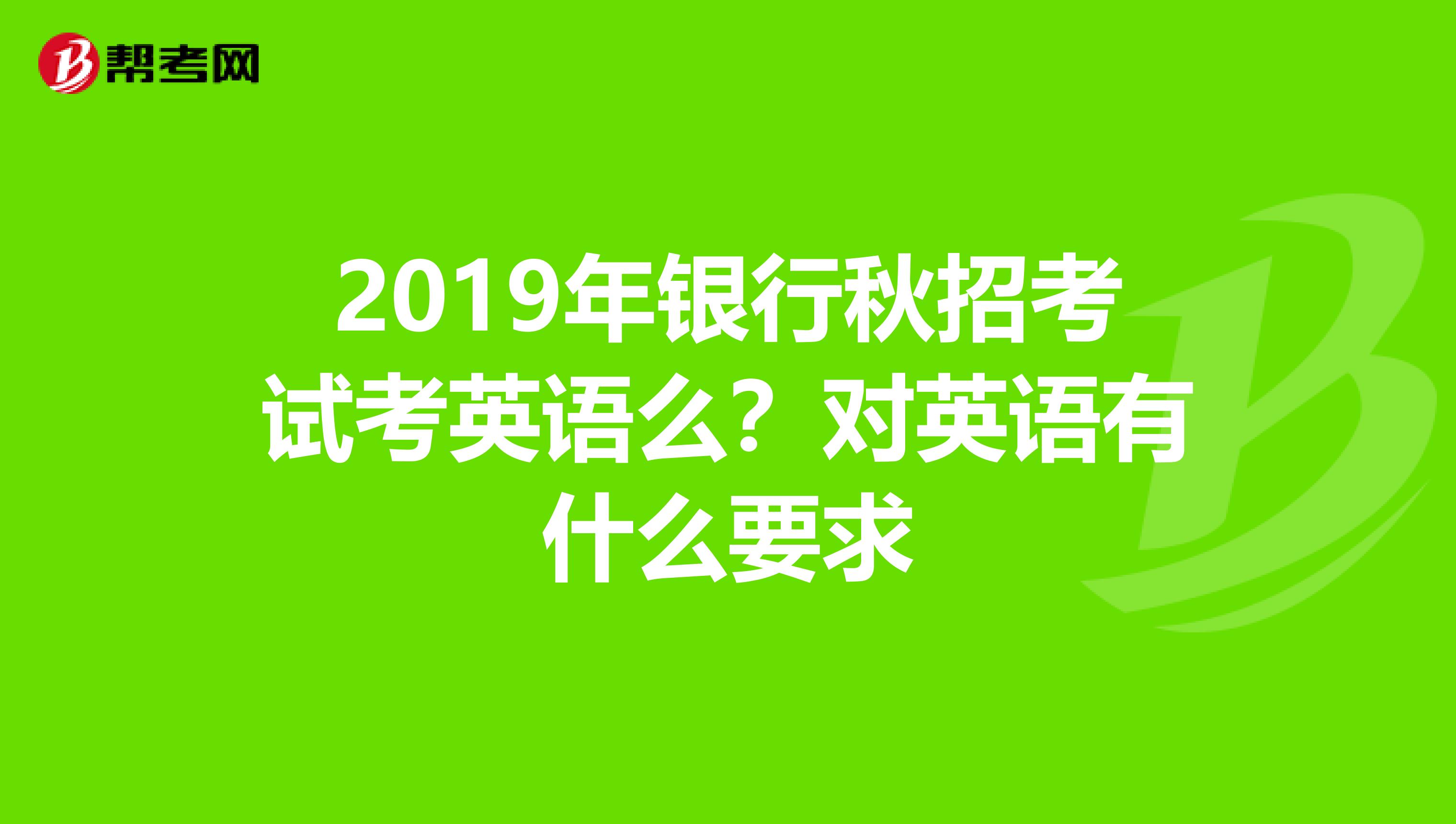 2019年银行秋招考试考英语么？对英语有什么要求