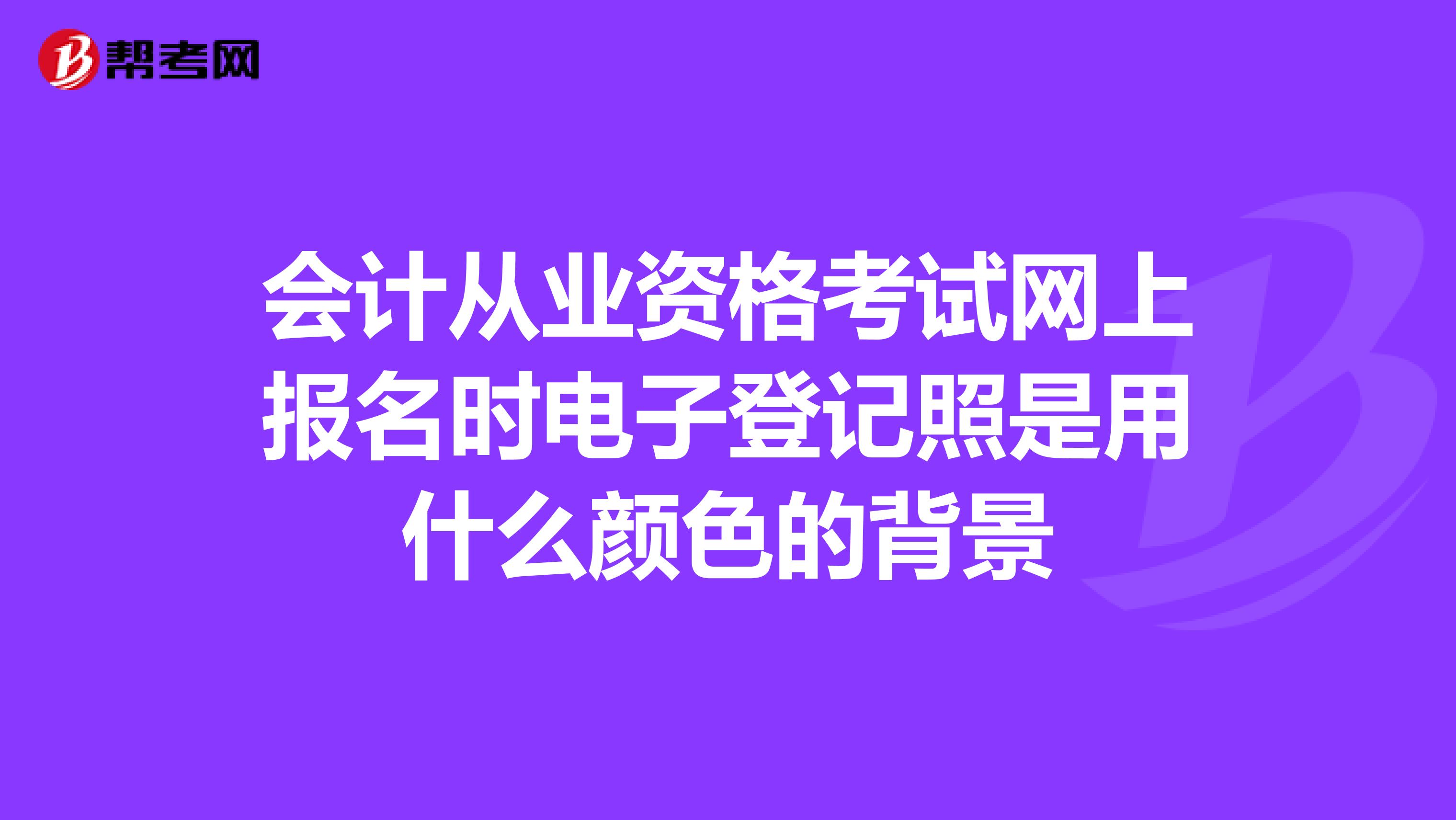 会计从业资格考试网上报名时电子登记照是用什么颜色的背景