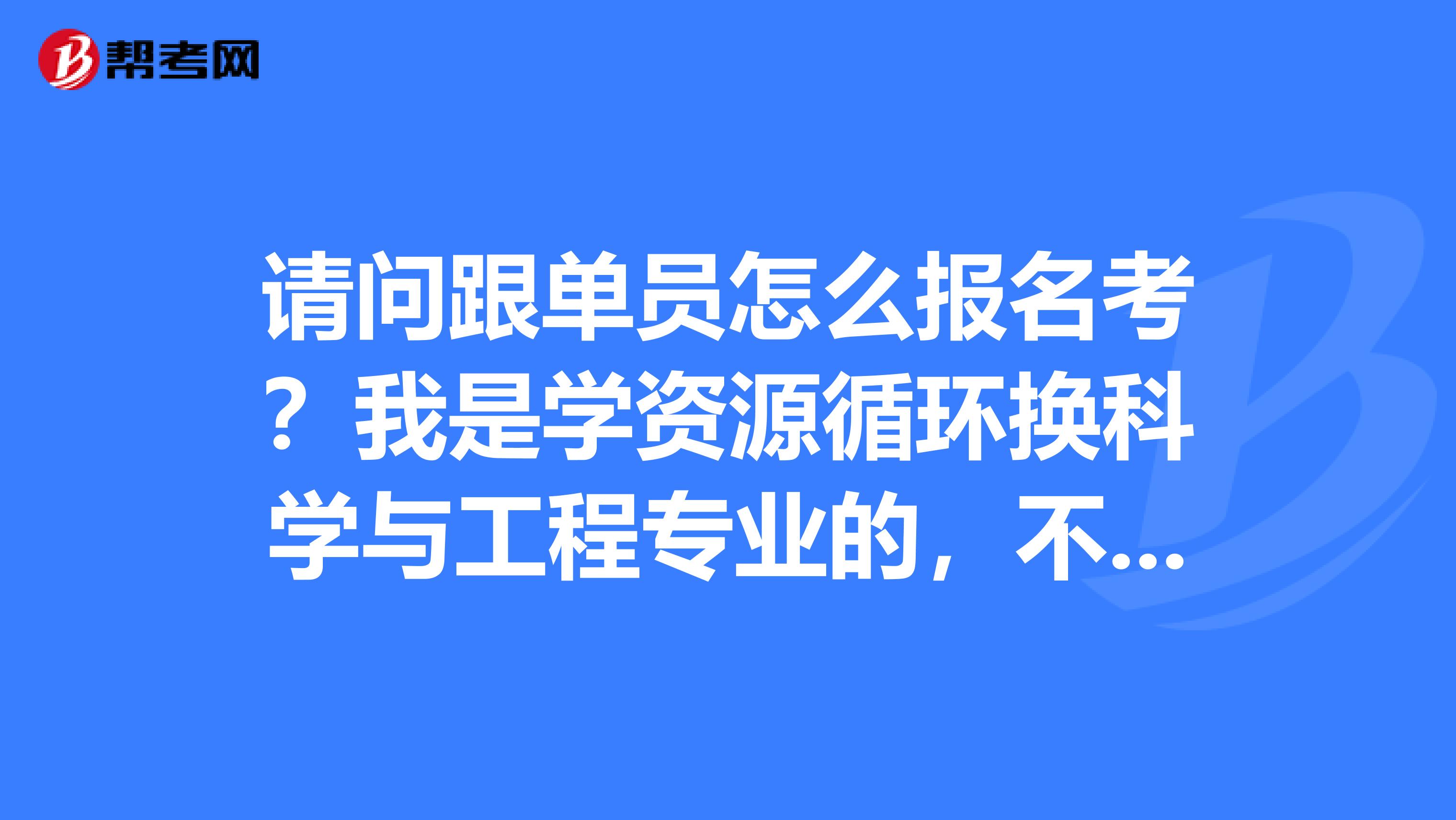 请问跟单员怎么报名考?我是学资源循环换科学与工程专业的,不是很清楚。