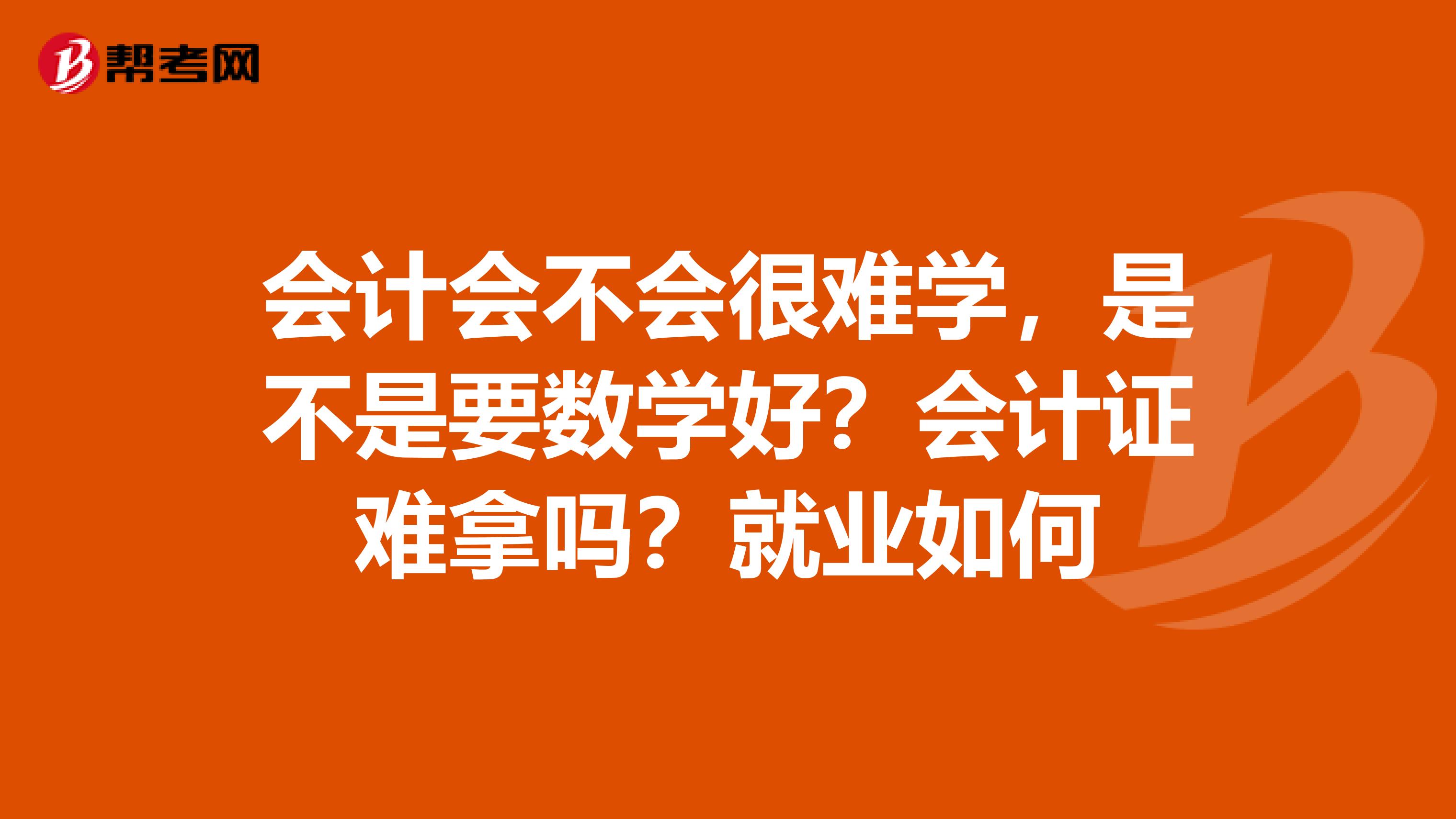 會(huì)計(jì)會(huì)不會(huì)很難學(xué)，是不是要數(shù)學(xué)好？會(huì)計(jì)證難拿嗎？就業(yè)如何